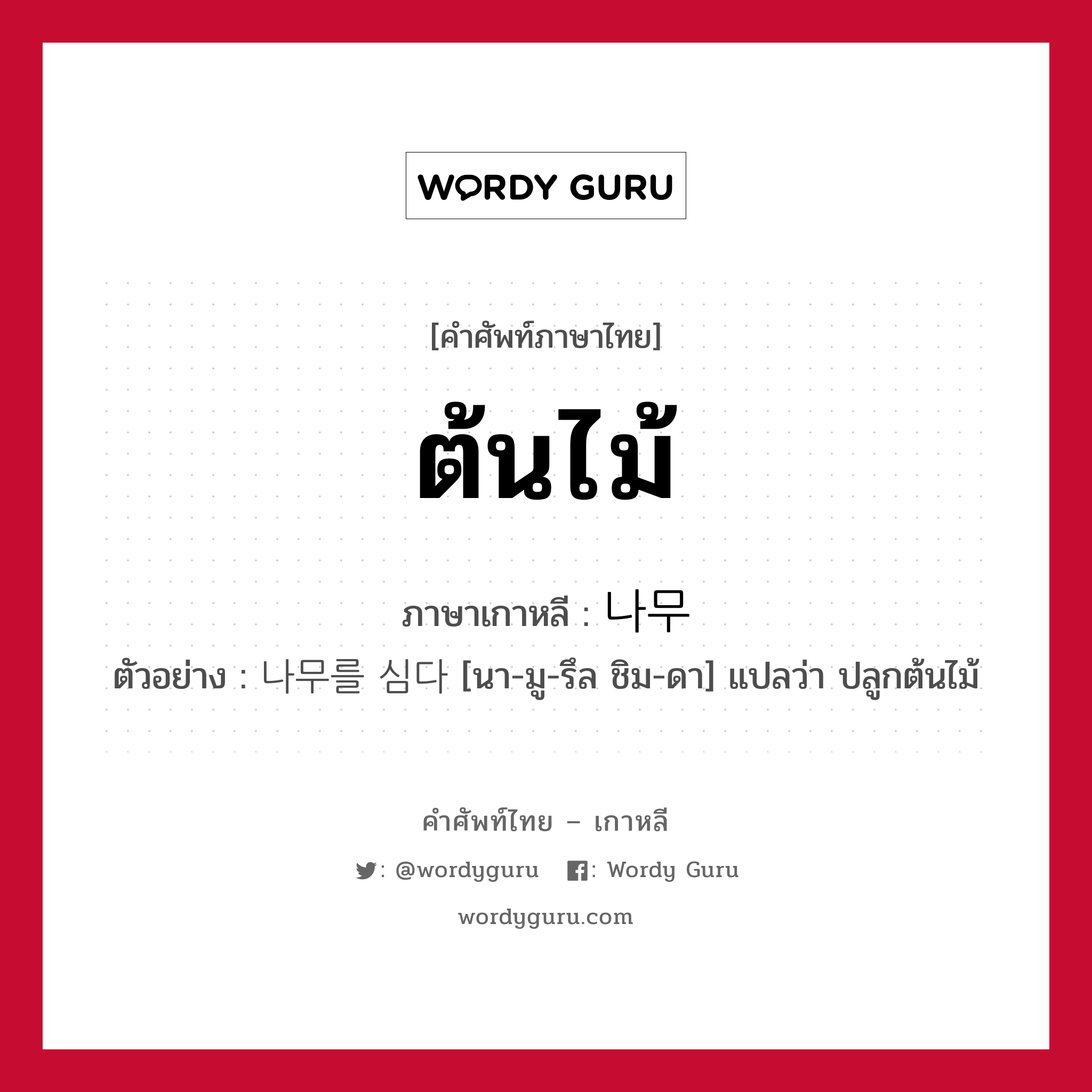 ต้นไม้ ภาษาเกาหลีคืออะไร, คำศัพท์ภาษาไทย - เกาหลี ต้นไม้ ภาษาเกาหลี 나무 ตัวอย่าง 나무를 심다 [นา-มู-รึล ชิม-ดา] แปลว่า ปลูกต้นไม้