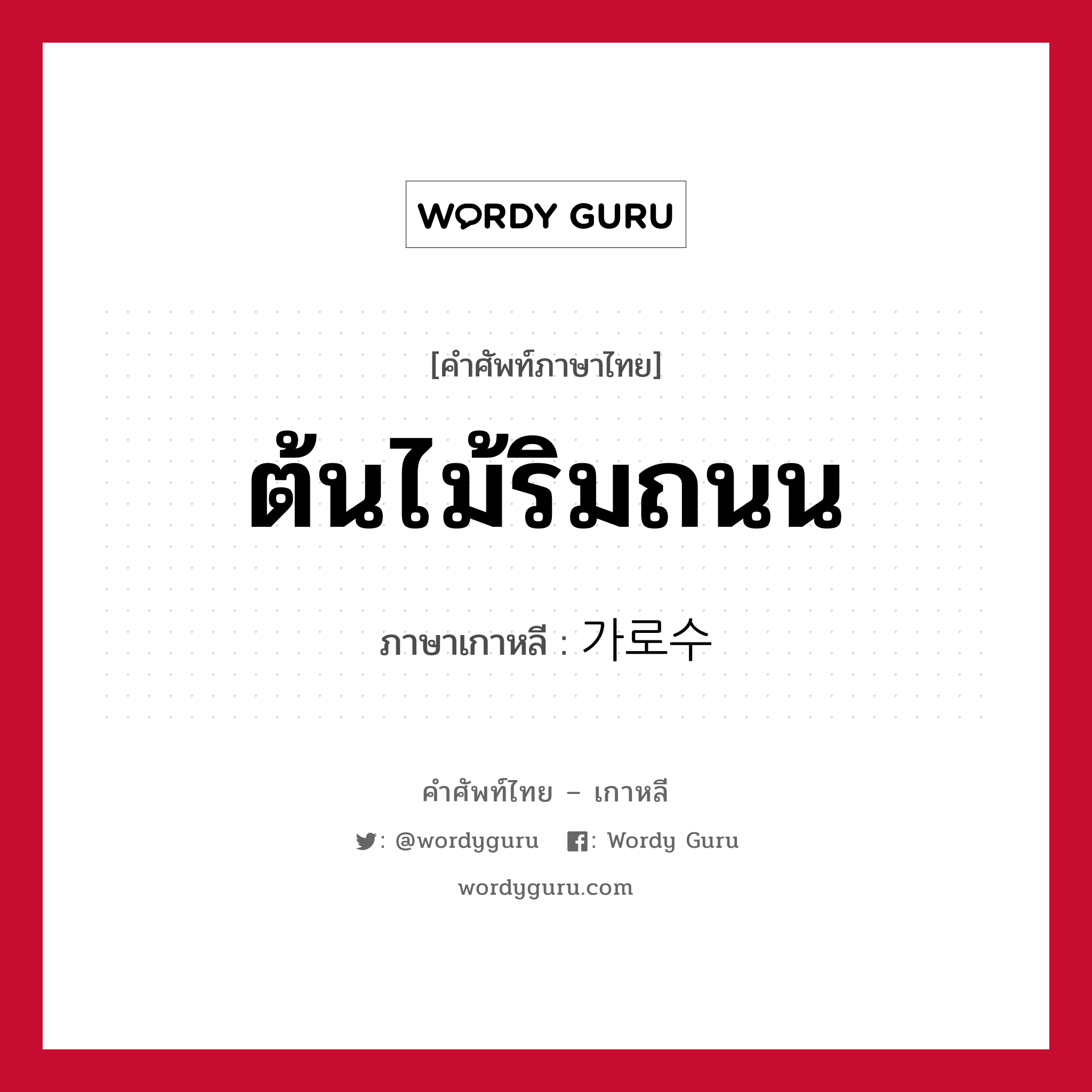 ต้นไม้ริมถนน ภาษาเกาหลีคืออะไร, คำศัพท์ภาษาไทย - เกาหลี ต้นไม้ริมถนน ภาษาเกาหลี 가로수