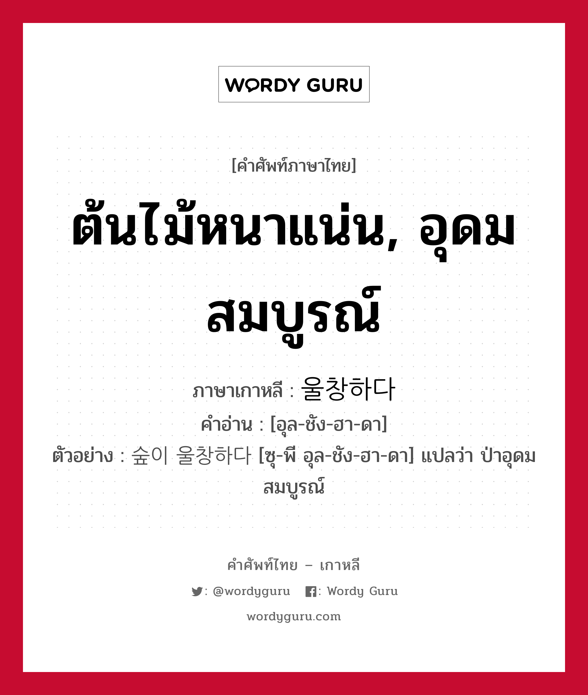 ต้นไม้หนาแน่น, อุดมสมบูรณ์ ภาษาเกาหลีคืออะไร, คำศัพท์ภาษาไทย - เกาหลี ต้นไม้หนาแน่น, อุดมสมบูรณ์ ภาษาเกาหลี 울창하다 คำอ่าน [อุล-ชัง-ฮา-ดา] ตัวอย่าง 숲이 울창하다 [ซุ-พี อุล-ชัง-ฮา-ดา] แปลว่า ป่าอุดมสมบูรณ์