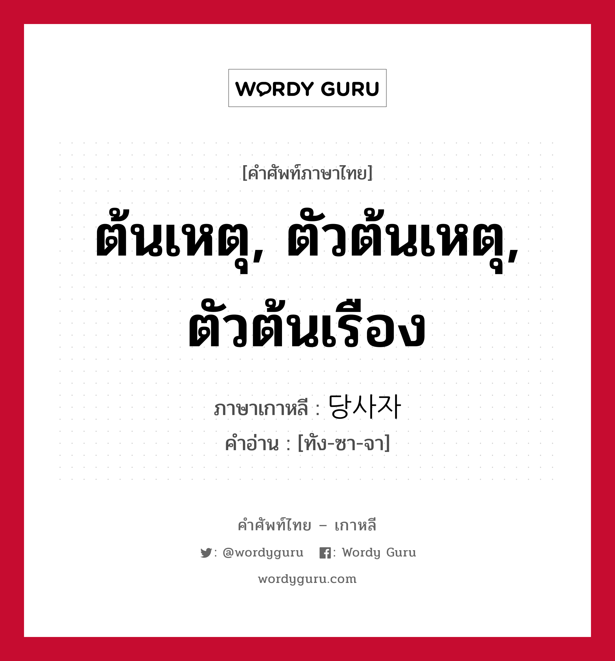 ต้นเหตุ, ตัวต้นเหตุ, ตัวต้นเรือง ภาษาเกาหลีคืออะไร, คำศัพท์ภาษาไทย - เกาหลี ต้นเหตุ, ตัวต้นเหตุ, ตัวต้นเรือง ภาษาเกาหลี 당사자 คำอ่าน [ทัง-ซา-จา]