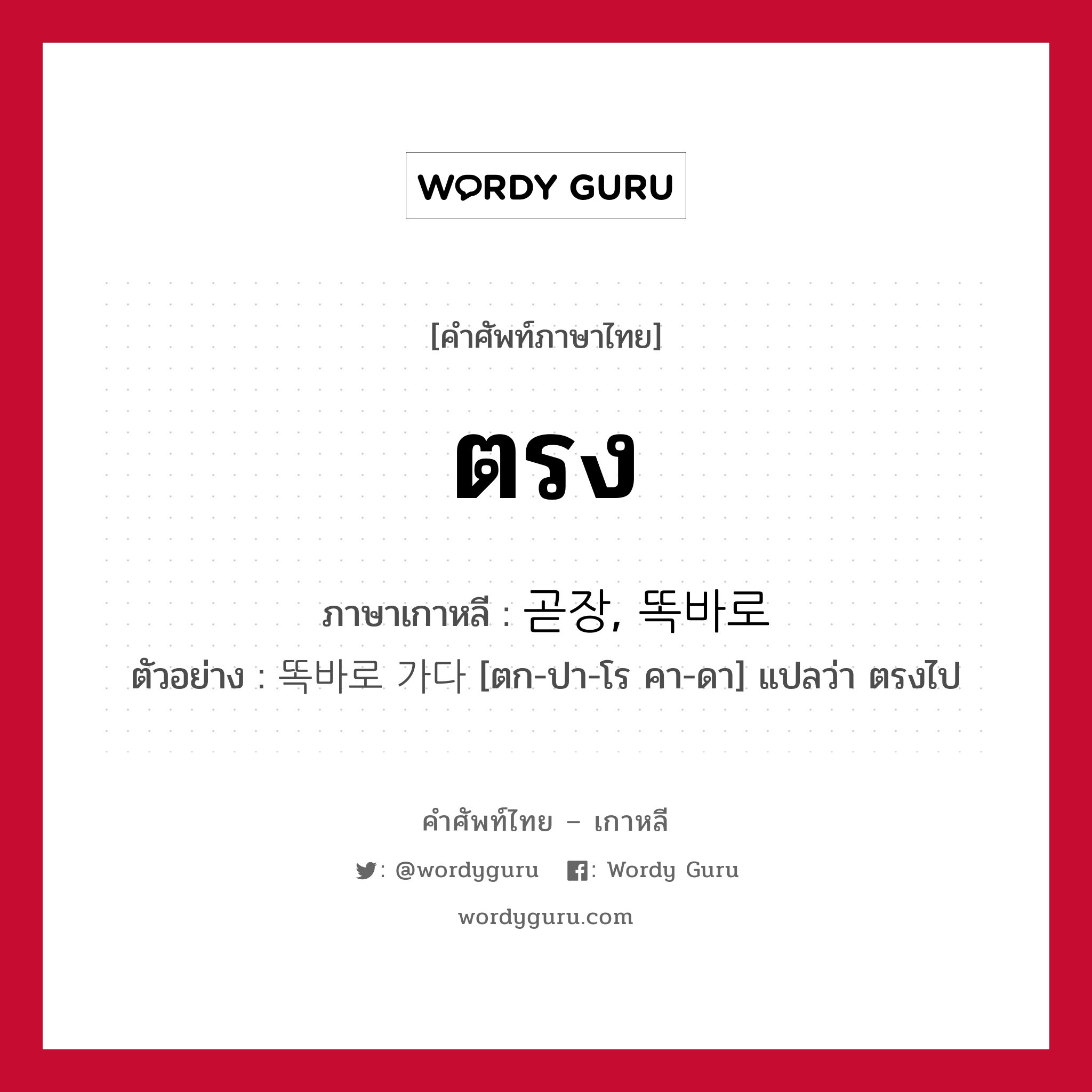 ตรง ภาษาเกาหลีคืออะไร, คำศัพท์ภาษาไทย - เกาหลี ตรง ภาษาเกาหลี 곧장, 똑바로 ตัวอย่าง 똑바로 가다 [ตก-ปา-โร คา-ดา] แปลว่า ตรงไป