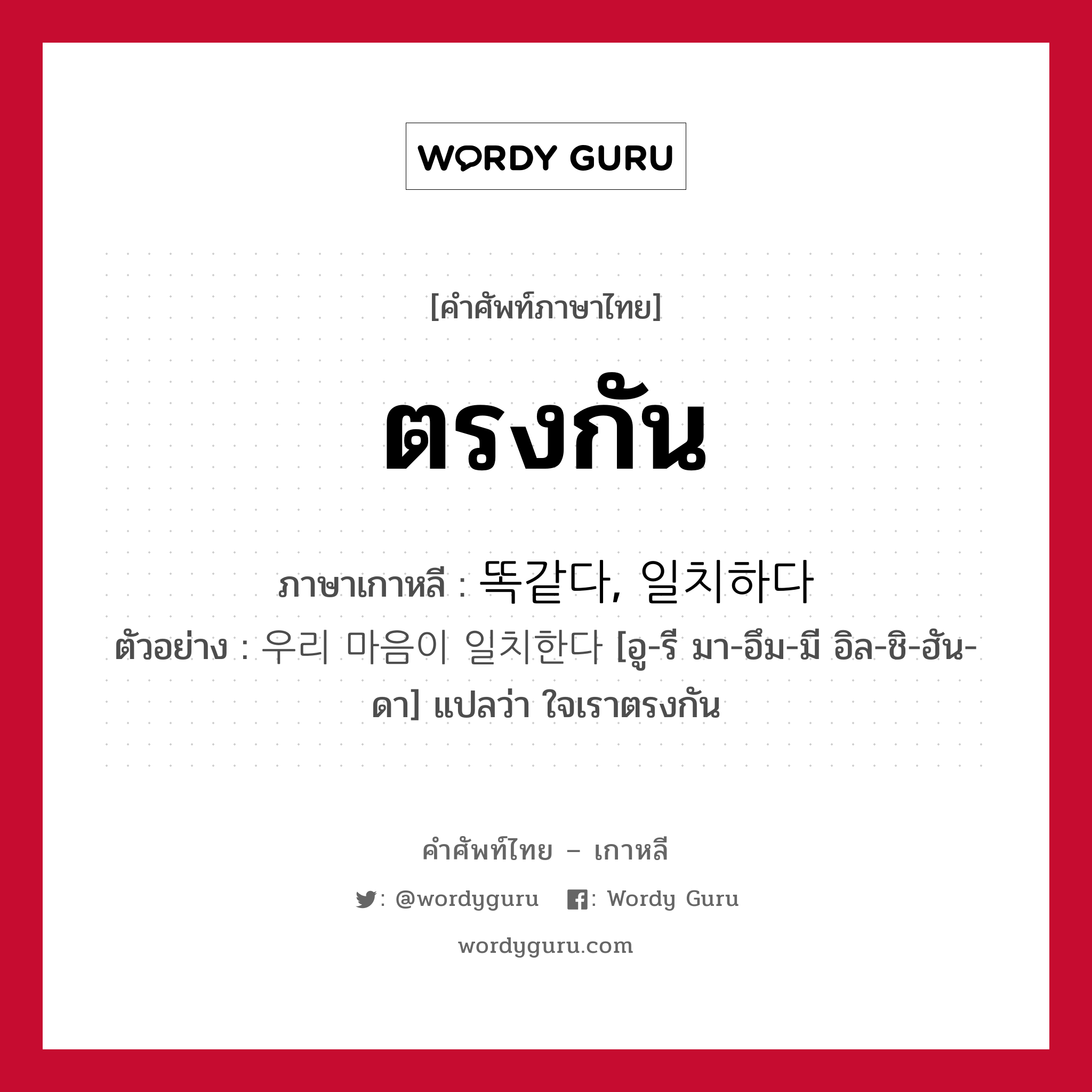 ตรงกัน ภาษาเกาหลีคืออะไร, คำศัพท์ภาษาไทย - เกาหลี ตรงกัน ภาษาเกาหลี 똑같다, 일치하다 ตัวอย่าง 우리 마음이 일치한다 [อู-รี มา-อึม-มี อิล-ชิ-ฮัน-ดา] แปลว่า ใจเราตรงกัน