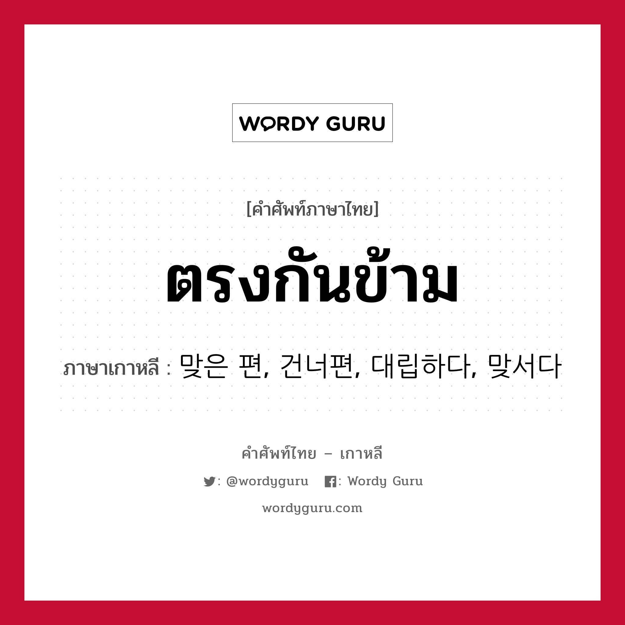 ตรงกันข้าม ภาษาเกาหลีคืออะไร, คำศัพท์ภาษาไทย - เกาหลี ตรงกันข้าม ภาษาเกาหลี 맞은 편, 건너편, 대립하다, 맞서다