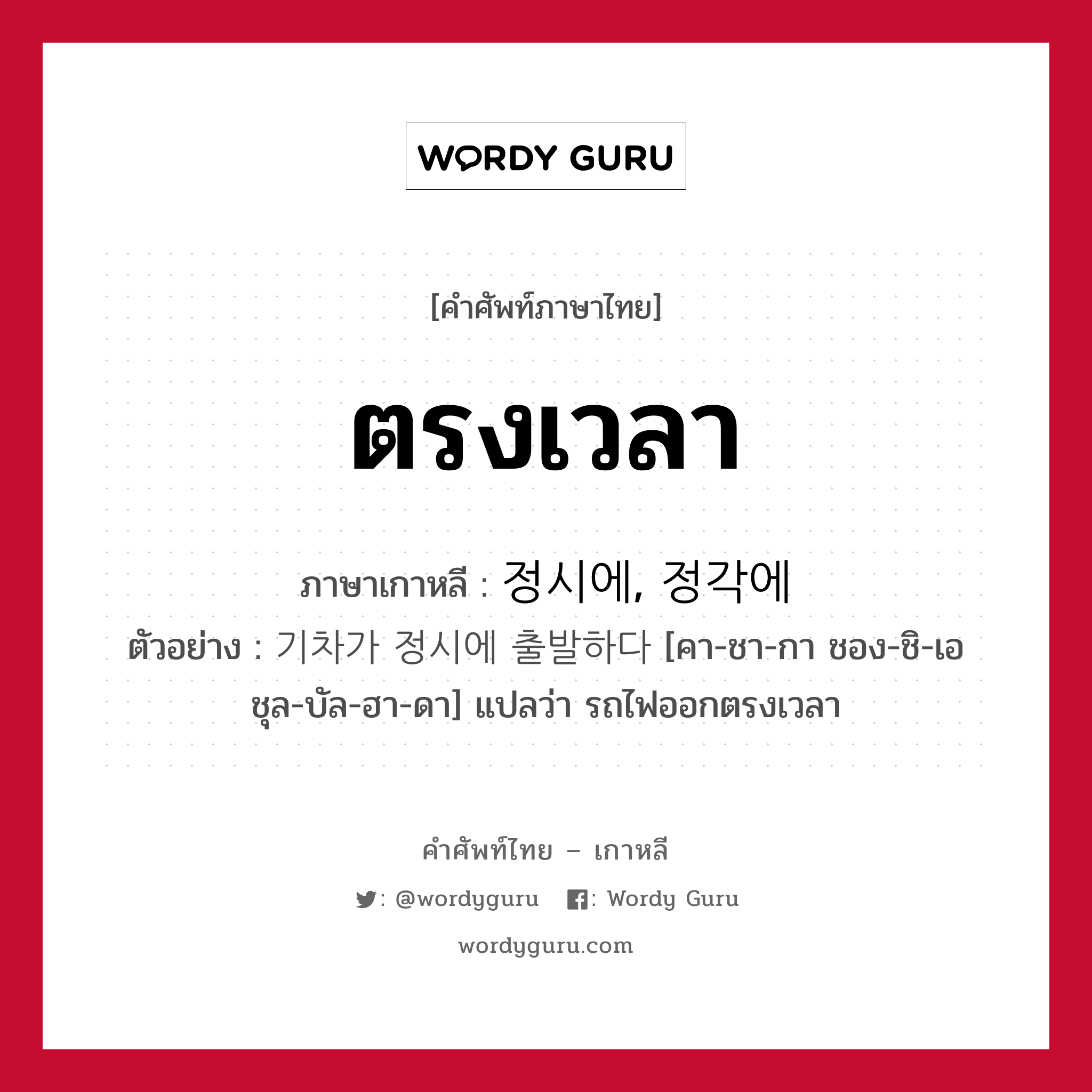 ตรงเวลา ภาษาเกาหลีคืออะไร, คำศัพท์ภาษาไทย - เกาหลี ตรงเวลา ภาษาเกาหลี 정시에, 정각에 ตัวอย่าง 기차가 정시에 출발하다 [คา-ชา-กา ชอง-ชิ-เอ ชุล-บัล-ฮา-ดา] แปลว่า รถไฟออกตรงเวลา