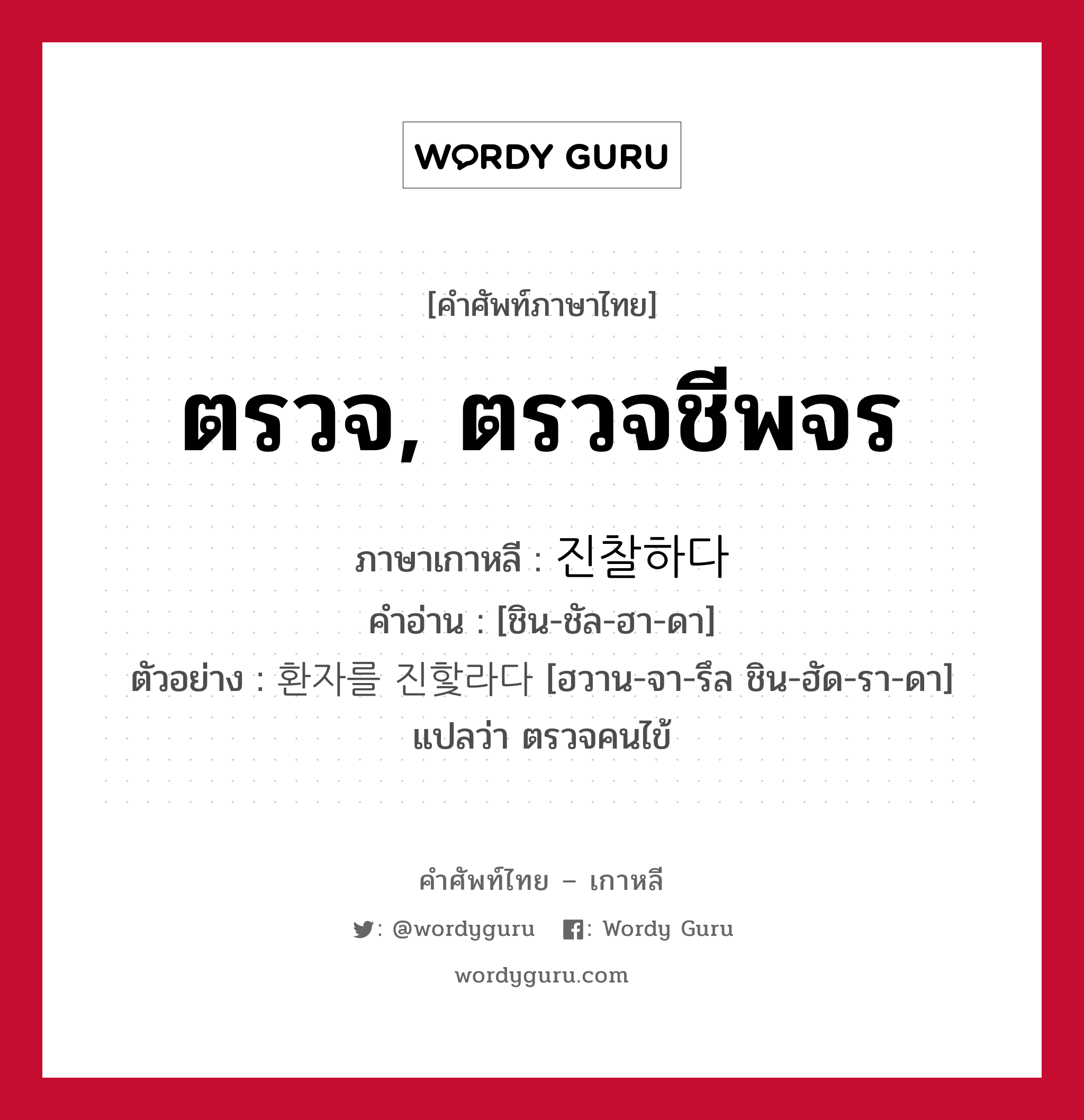 ตรวจ, ตรวจชีพจร ภาษาเกาหลีคืออะไร, คำศัพท์ภาษาไทย - เกาหลี ตรวจ, ตรวจชีพจร ภาษาเกาหลี 진찰하다 คำอ่าน [ชิน-ชัล-ฮา-ดา] ตัวอย่าง 환자를 진핯라다 [ฮวาน-จา-รึล ชิน-ฮัด-รา-ดา] แปลว่า ตรวจคนไข้