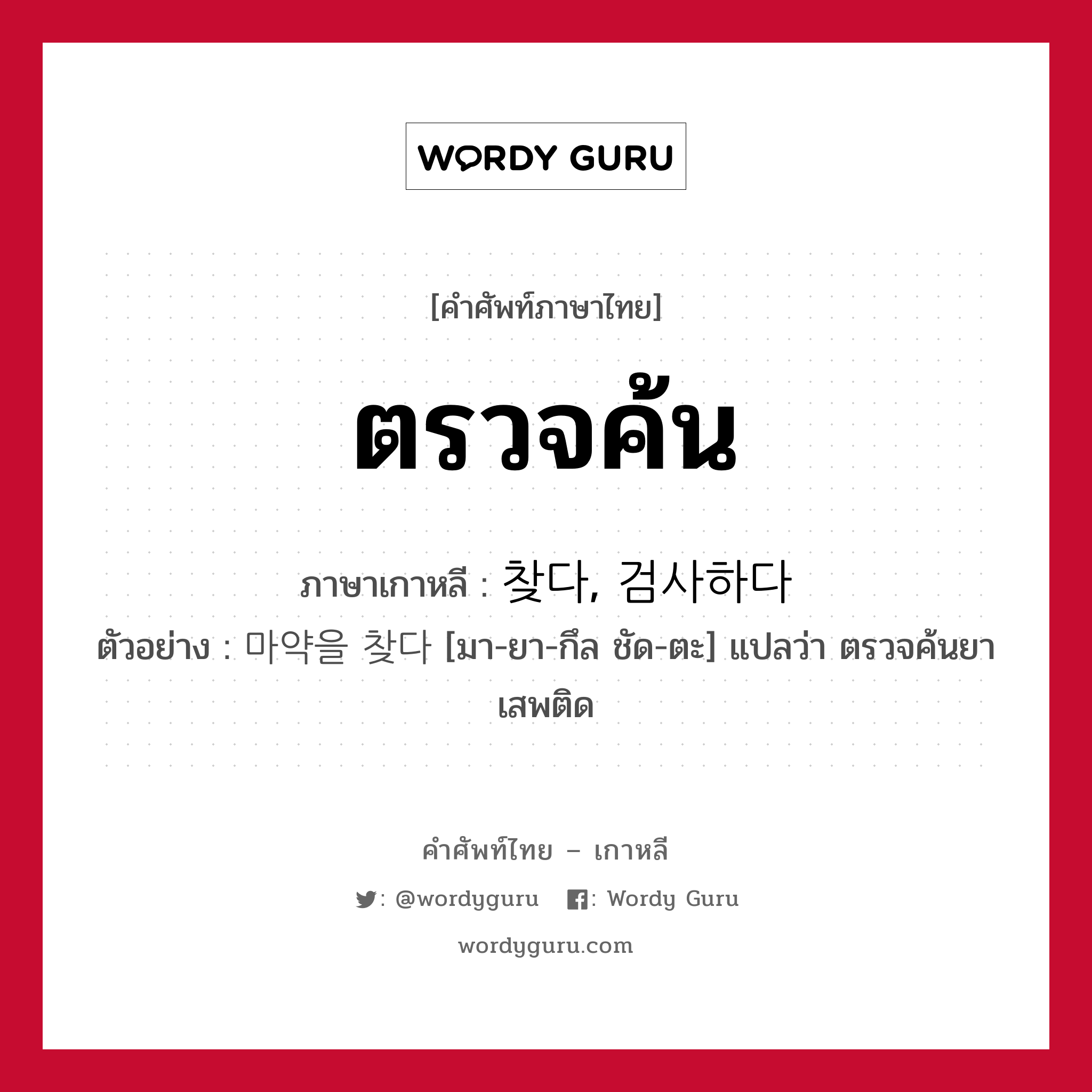 ตรวจค้น ภาษาเกาหลีคืออะไร, คำศัพท์ภาษาไทย - เกาหลี ตรวจค้น ภาษาเกาหลี 찾다, 검사하다 ตัวอย่าง 마약을 찾다 [มา-ยา-กึล ชัด-ตะ] แปลว่า ตรวจค้นยาเสพติด