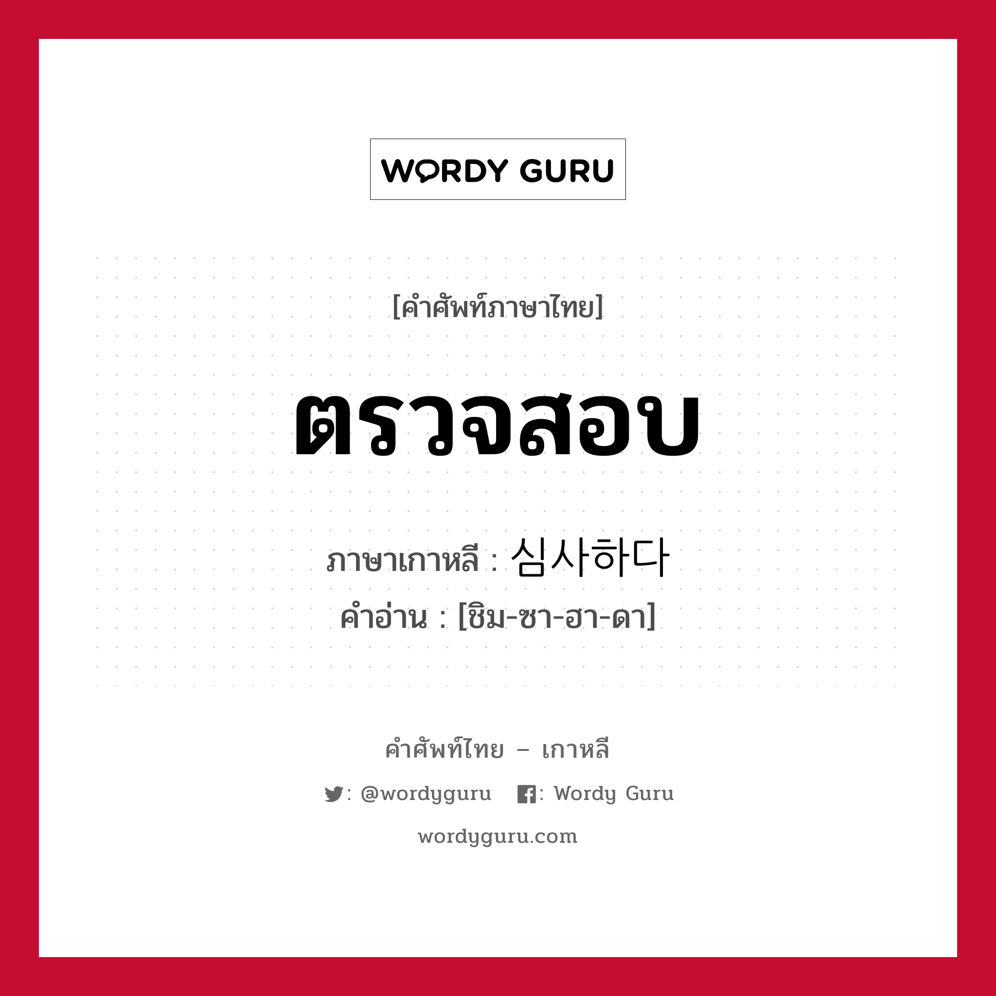 ตรวจสอบ ภาษาเกาหลีคืออะไร, คำศัพท์ภาษาไทย - เกาหลี ตรวจสอบ ภาษาเกาหลี 심사하다 คำอ่าน [ชิม-ซา-ฮา-ดา]