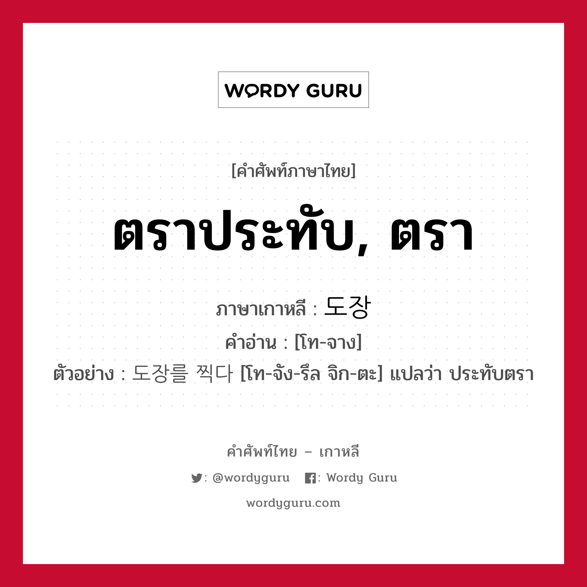 ตราประทับ, ตรา ภาษาเกาหลีคืออะไร, คำศัพท์ภาษาไทย - เกาหลี ตราประทับ, ตรา ภาษาเกาหลี 도장 คำอ่าน [โท-จาง] ตัวอย่าง 도장를 찍다 [โท-จัง-รึล จิก-ตะ] แปลว่า ประทับตรา