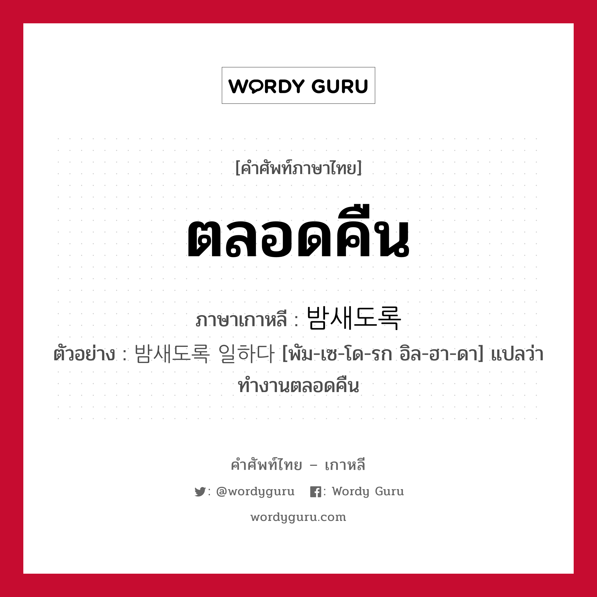 ตลอดคืน ภาษาเกาหลีคืออะไร, คำศัพท์ภาษาไทย - เกาหลี ตลอดคืน ภาษาเกาหลี 밤새도록 ตัวอย่าง 밤새도록 일하다 [พัม-เซ-โด-รก อิล-ฮา-ดา] แปลว่า ทำงานตลอดคืน