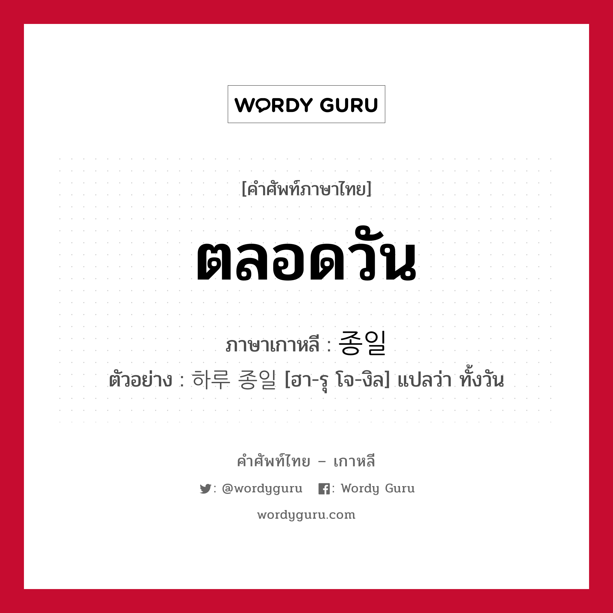 ตลอดวัน ภาษาเกาหลีคืออะไร, คำศัพท์ภาษาไทย - เกาหลี ตลอดวัน ภาษาเกาหลี 종일 ตัวอย่าง 하루 종일 [ฮา-รุ โจ-งิล] แปลว่า ทั้งวัน