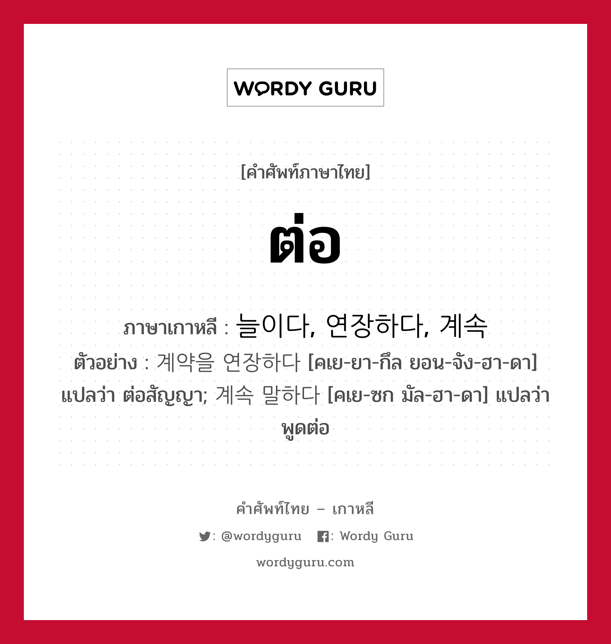 ต่อ ภาษาเกาหลีคืออะไร, คำศัพท์ภาษาไทย - เกาหลี ต่อ ภาษาเกาหลี 늘이다, 연장하다, 계속 ตัวอย่าง 계약을 연장하다 [คเย-ยา-กึล ยอน-จัง-ฮา-ดา] แปลว่า ต่อสัญญา; 계속 말하다 [คเย-ซก มัล-ฮา-ดา] แปลว่า พูดต่อ