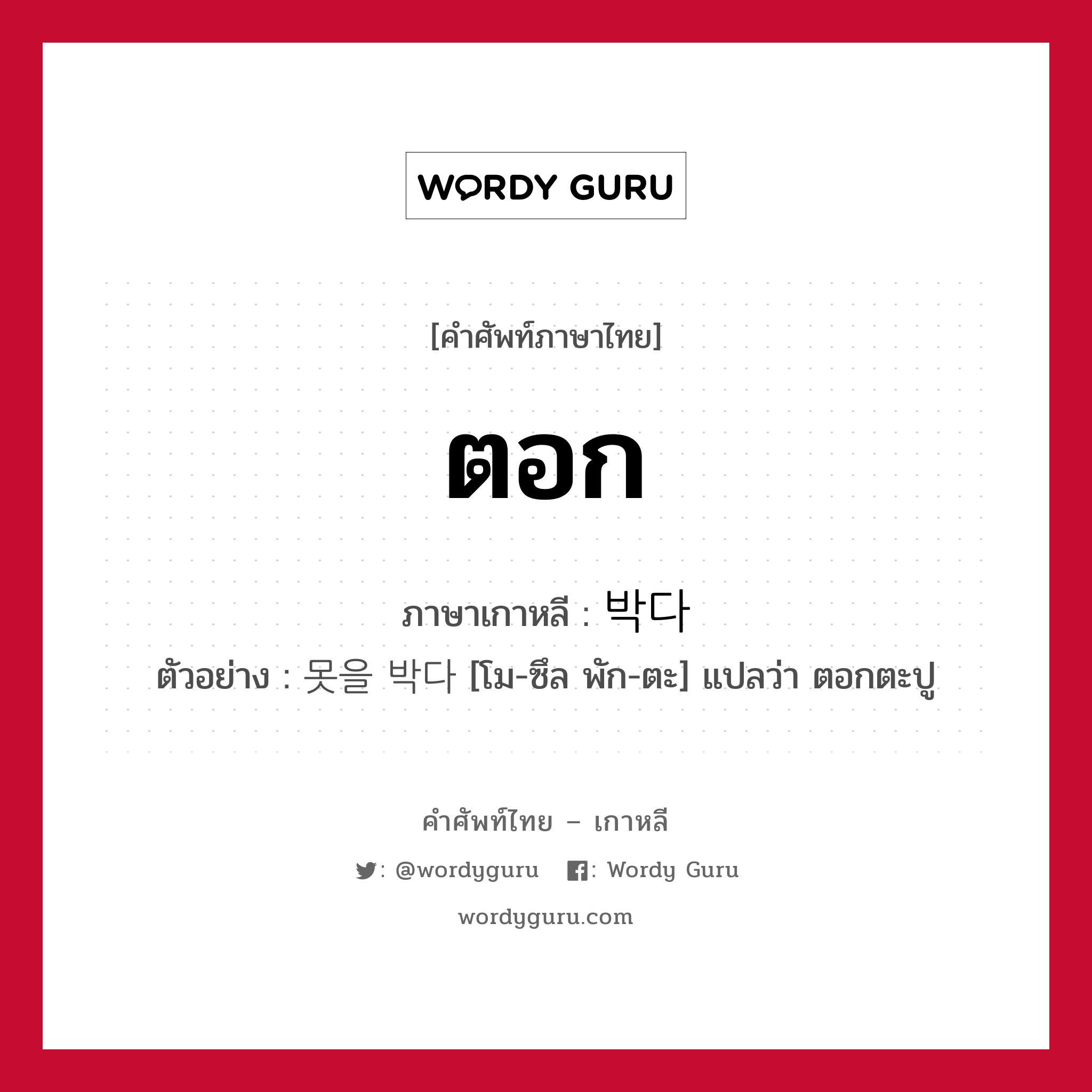 ตอก ภาษาเกาหลีคืออะไร, คำศัพท์ภาษาไทย - เกาหลี ตอก ภาษาเกาหลี 박다 ตัวอย่าง 못을 박다 [โม-ซึล พัก-ตะ] แปลว่า ตอกตะปู