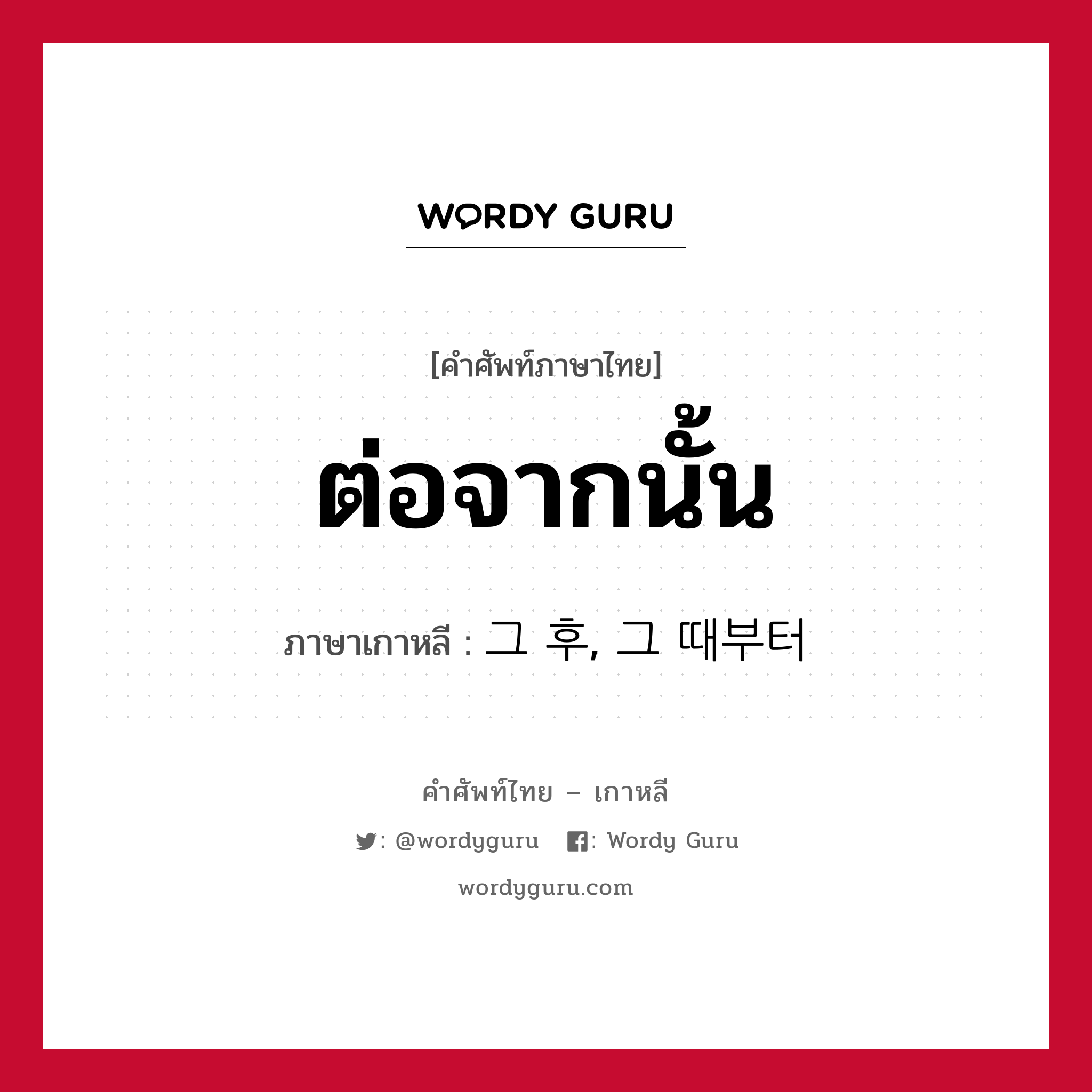 ต่อจากนั้น ภาษาเกาหลีคืออะไร, คำศัพท์ภาษาไทย - เกาหลี ต่อจากนั้น ภาษาเกาหลี 그 후, 그 때부터