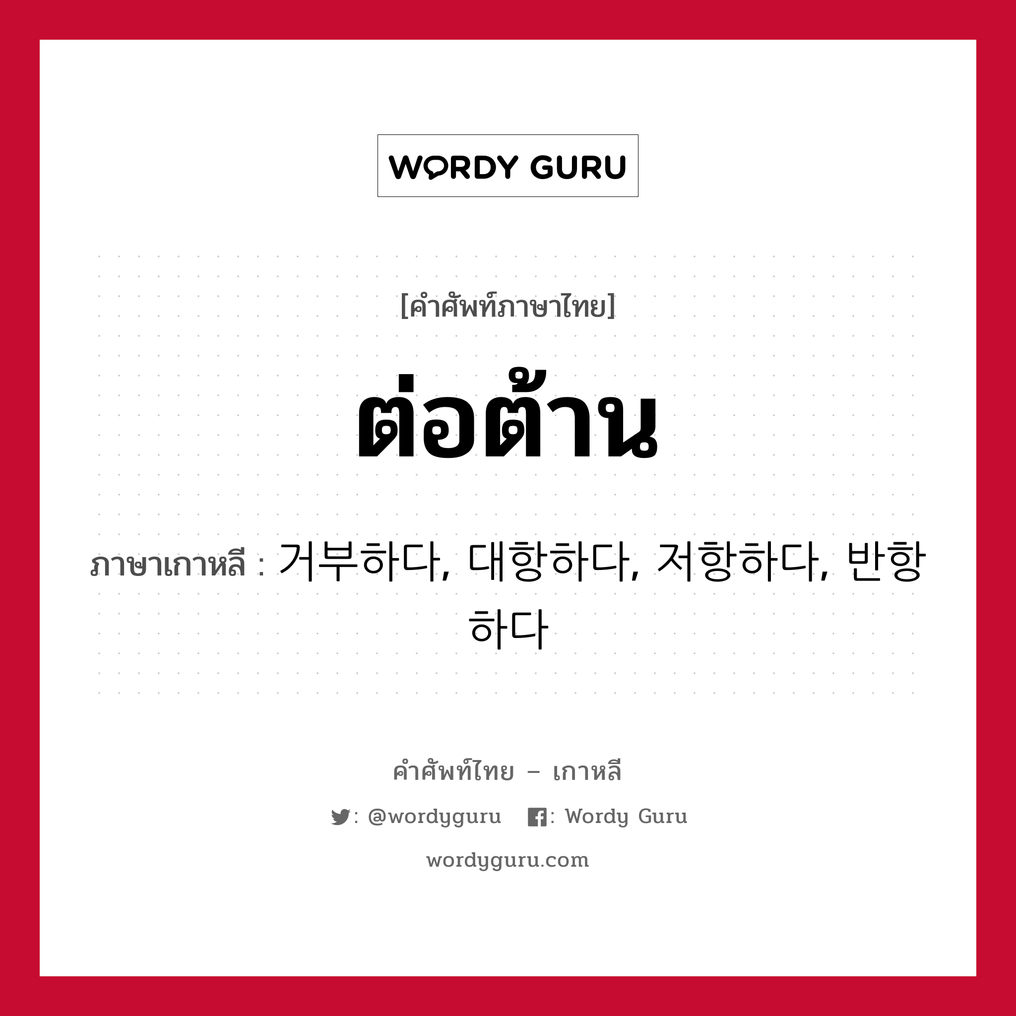 ต่อต้าน ภาษาเกาหลีคืออะไร, คำศัพท์ภาษาไทย - เกาหลี ต่อต้าน ภาษาเกาหลี 거부하다, 대항하다, 저항하다, 반항하다