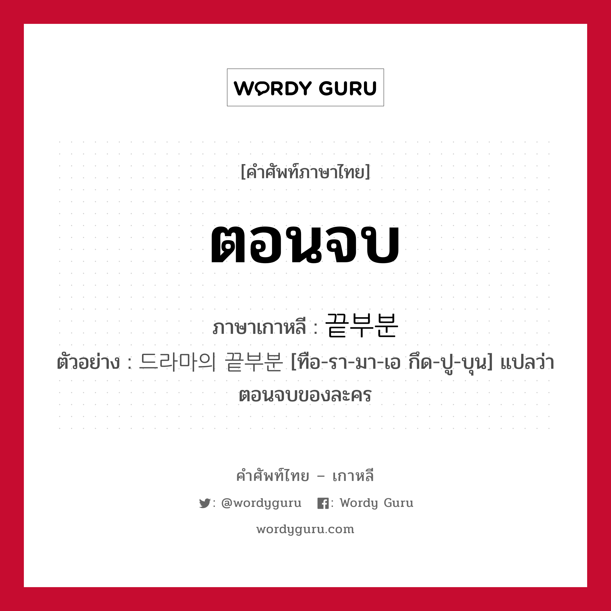 ตอนจบ ภาษาเกาหลีคืออะไร, คำศัพท์ภาษาไทย - เกาหลี ตอนจบ ภาษาเกาหลี 끝부분 ตัวอย่าง 드라마의 끝부분 [ทือ-รา-มา-เอ กึด-ปู-บุน] แปลว่า ตอนจบของละคร