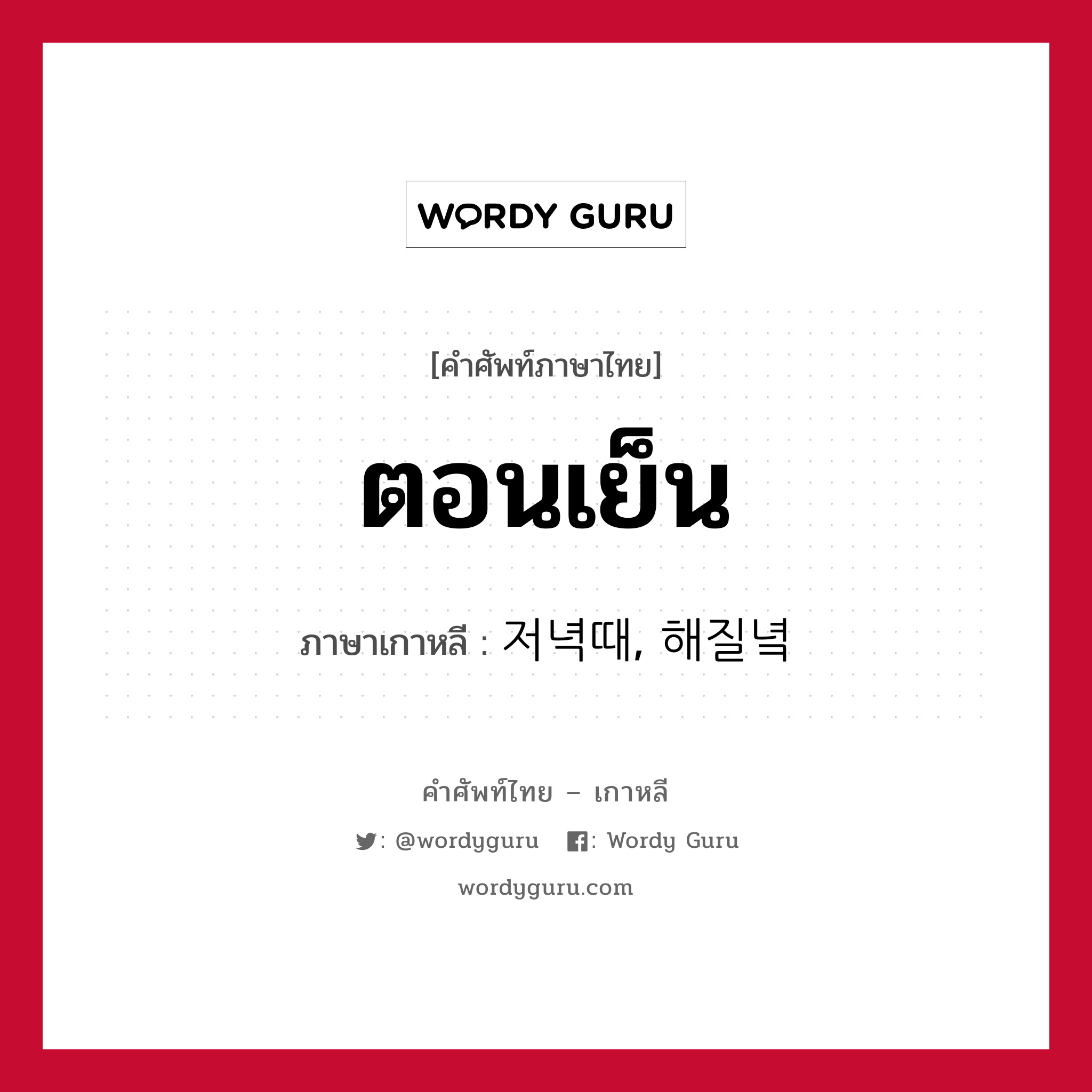 ตอนเย็น ภาษาเกาหลีคืออะไร, คำศัพท์ภาษาไทย - เกาหลี ตอนเย็น ภาษาเกาหลี 저녁때, 해질녘