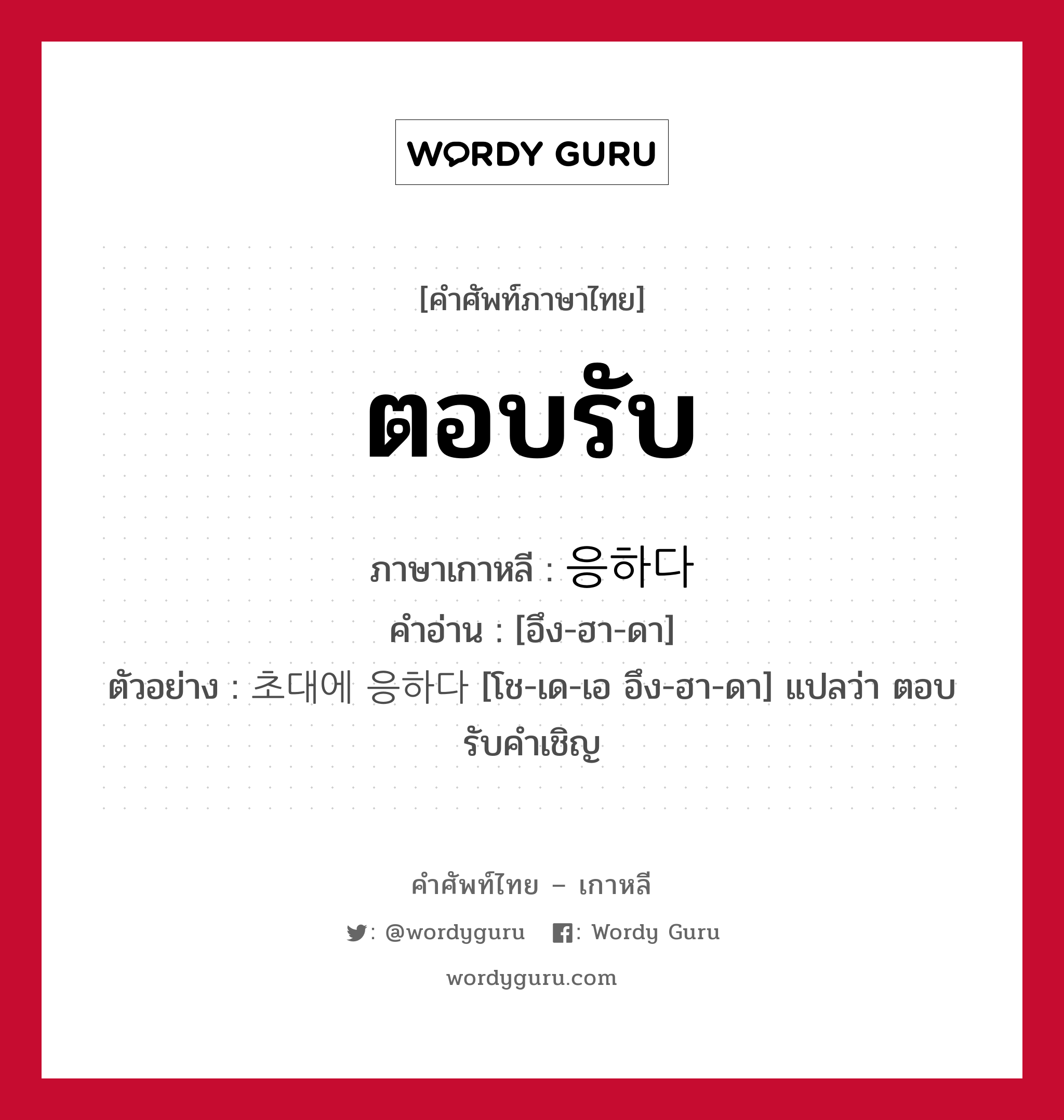 ตอบรับ ภาษาเกาหลีคืออะไร, คำศัพท์ภาษาไทย - เกาหลี ตอบรับ ภาษาเกาหลี 응하다 คำอ่าน [อึง-ฮา-ดา] ตัวอย่าง 초대에 응하다 [โช-เด-เอ อึง-ฮา-ดา] แปลว่า ตอบรับคำเชิญ