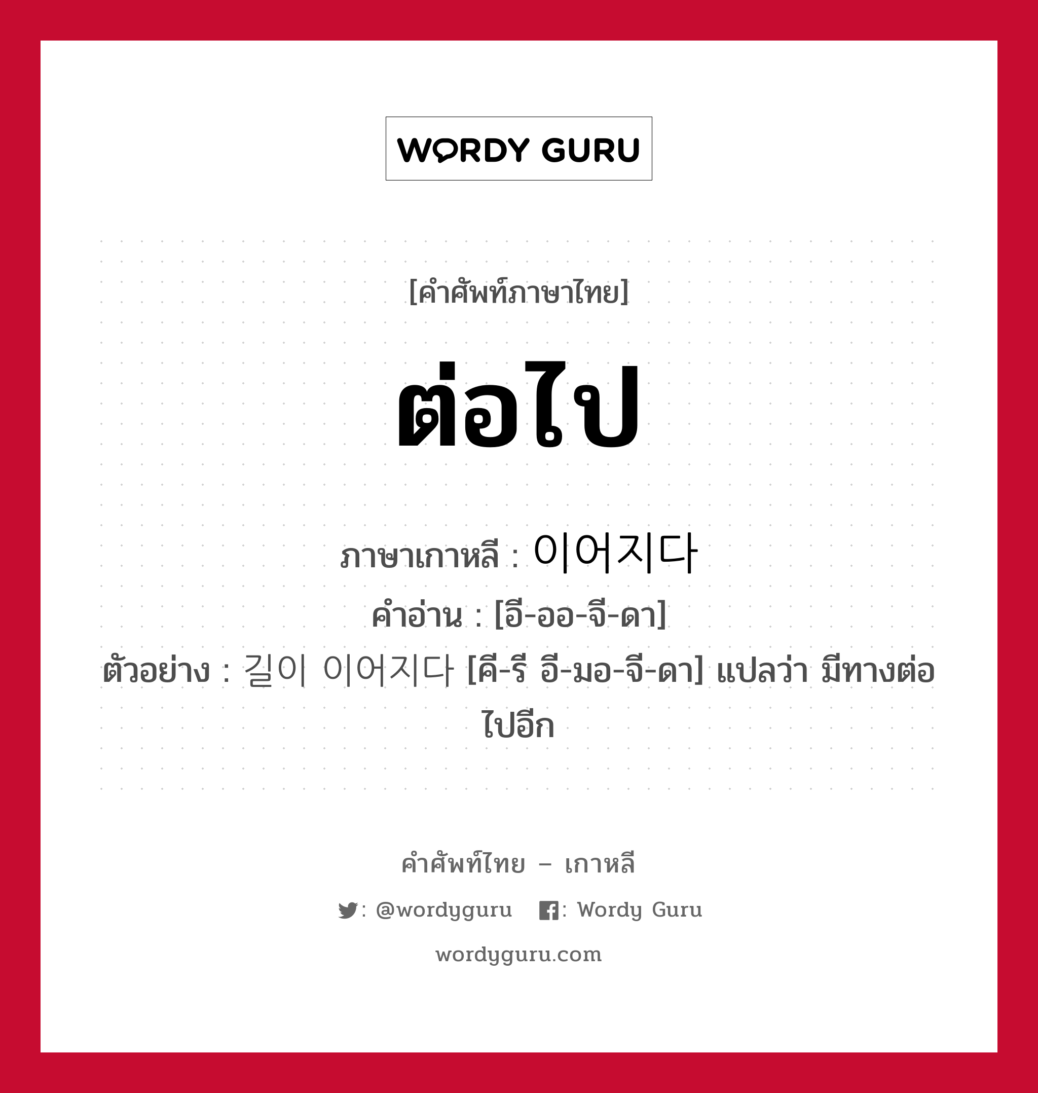 ต่อไป ภาษาเกาหลีคืออะไร, คำศัพท์ภาษาไทย - เกาหลี ต่อไป ภาษาเกาหลี 이어지다 คำอ่าน [อี-ออ-จี-ดา] ตัวอย่าง 길이 이어지다 [คี-รี อี-มอ-จี-ดา] แปลว่า มีทางต่อไปอีก