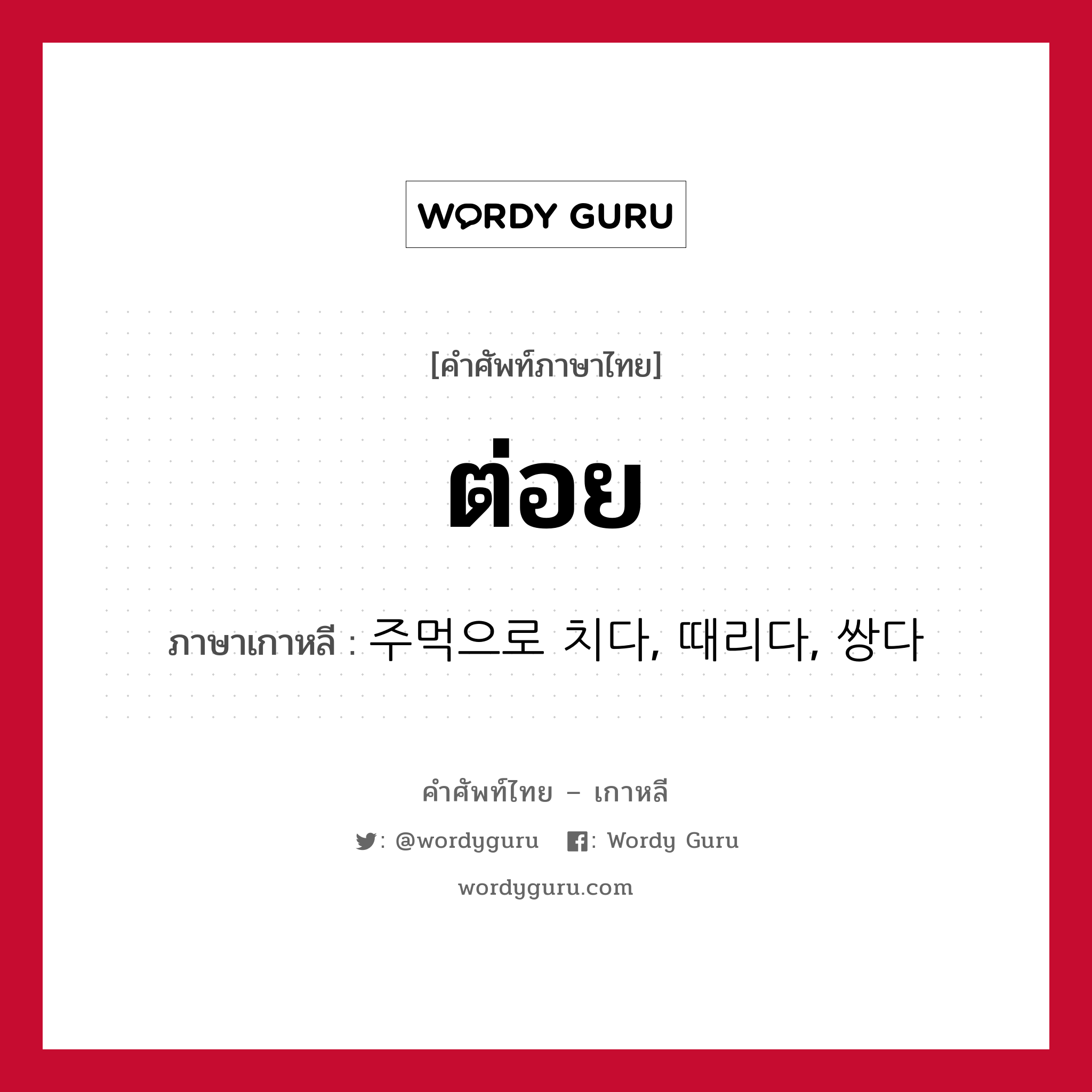 ต่อย ภาษาเกาหลีคืออะไร, คำศัพท์ภาษาไทย - เกาหลี ต่อย ภาษาเกาหลี 주먹으로 치다, 때리다, 쌍다