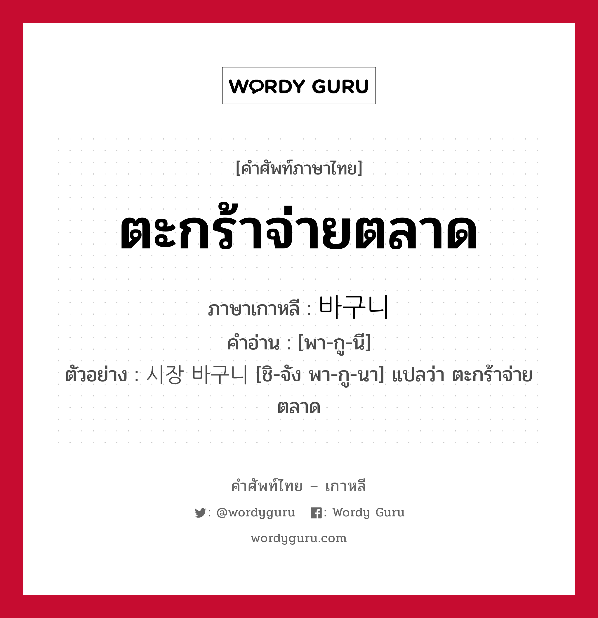 ตะกร้าจ่ายตลาด ภาษาเกาหลีคืออะไร, คำศัพท์ภาษาไทย - เกาหลี ตะกร้าจ่ายตลาด ภาษาเกาหลี 바구니 คำอ่าน [พา-กู-นี] ตัวอย่าง 시장 바구니 [ชิ-จัง พา-กู-นา] แปลว่า ตะกร้าจ่ายตลาด