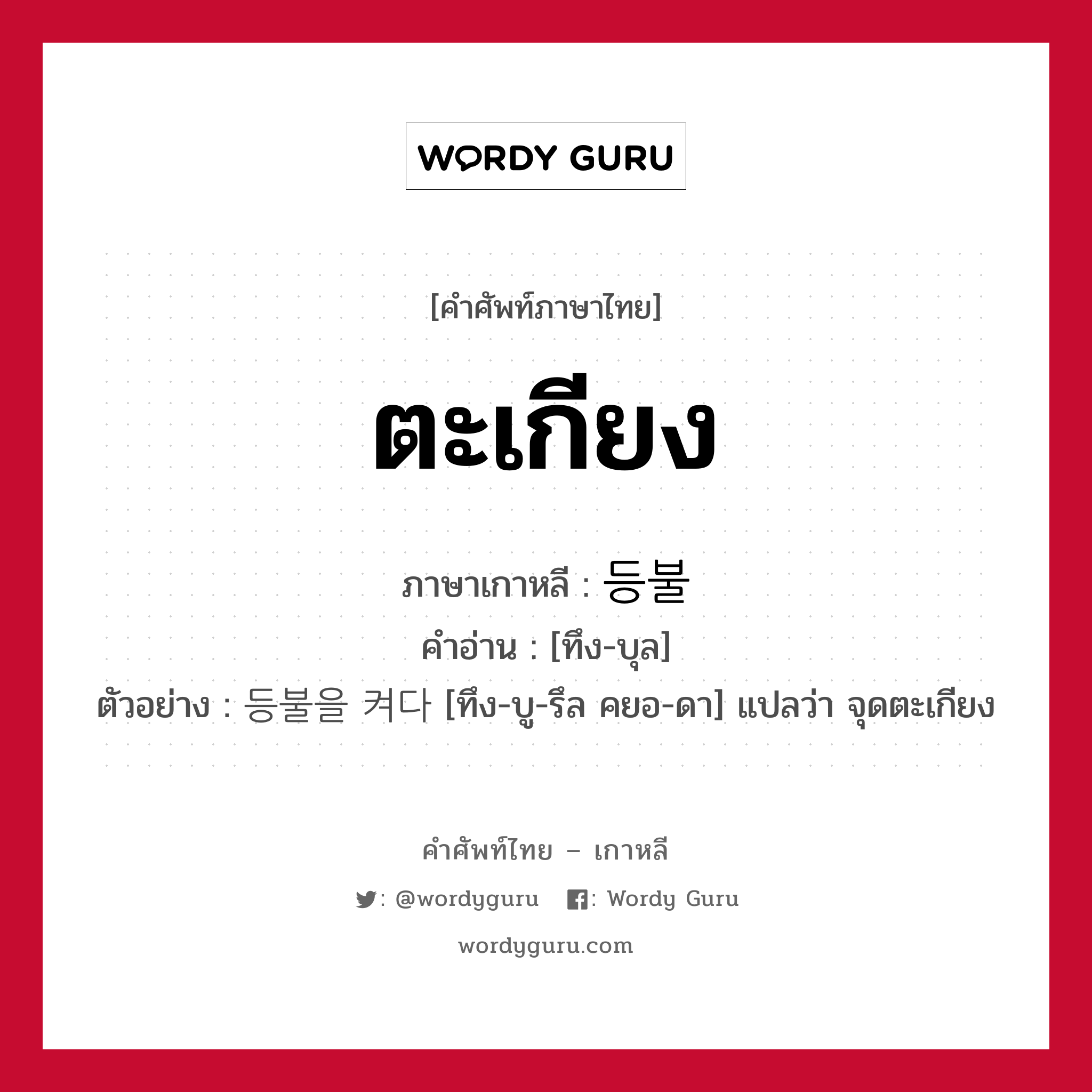 ตะเกียง ภาษาเกาหลีคืออะไร, คำศัพท์ภาษาไทย - เกาหลี ตะเกียง ภาษาเกาหลี 등불 คำอ่าน [ทึง-บุล] ตัวอย่าง 등불을 켜다 [ทึง-บู-รึล คยอ-ดา] แปลว่า จุดตะเกียง