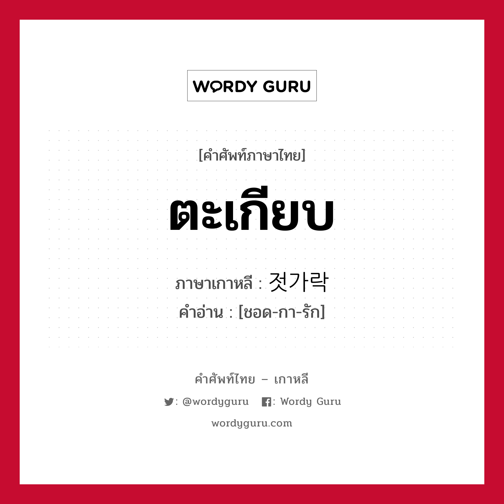 ตะเกียบ ภาษาเกาหลีคืออะไร, คำศัพท์ภาษาไทย - เกาหลี ตะเกียบ ภาษาเกาหลี 젓가락 คำอ่าน [ชอด-กา-รัก]