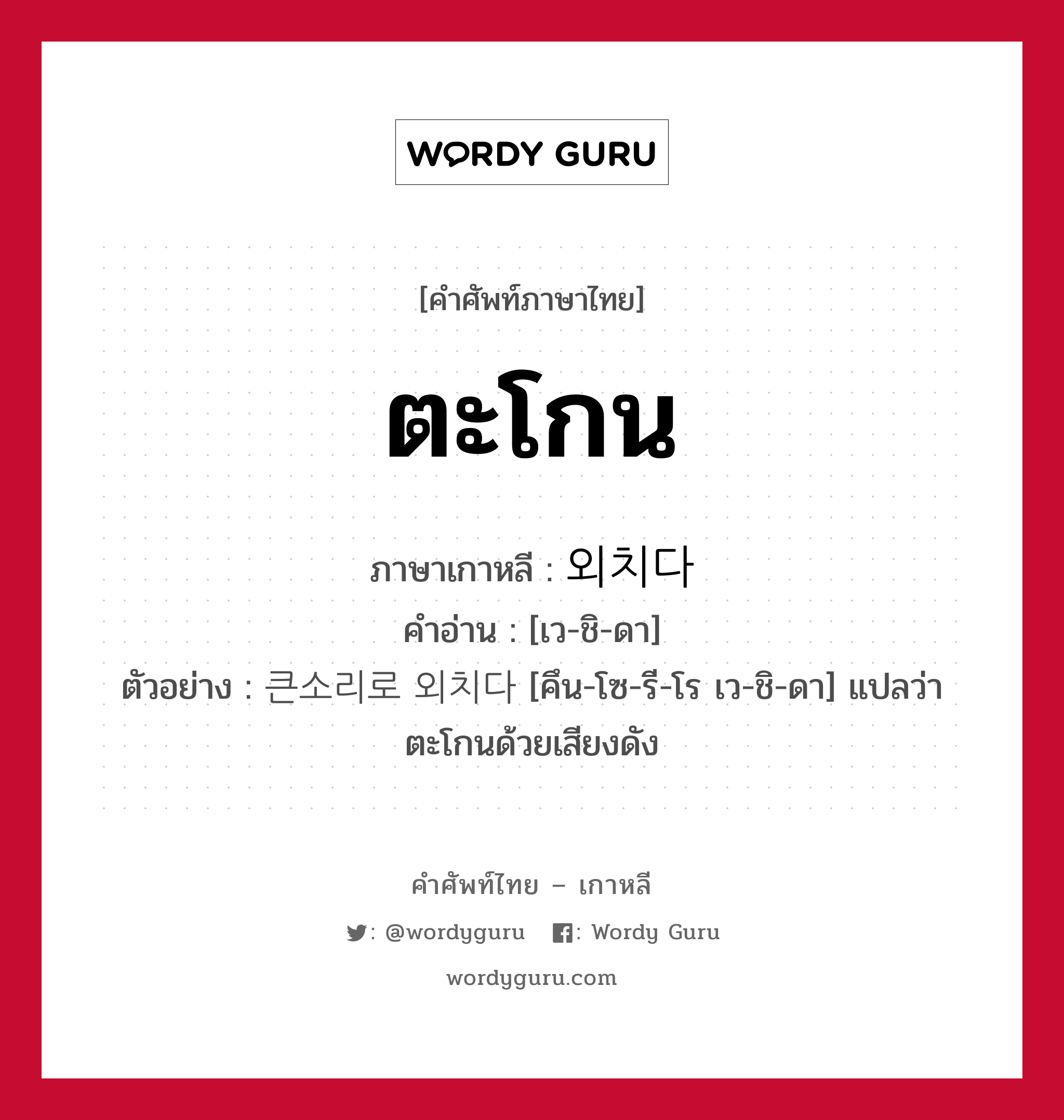 ตะโกน ภาษาเกาหลีคืออะไร, คำศัพท์ภาษาไทย - เกาหลี ตะโกน ภาษาเกาหลี 외치다 คำอ่าน [เว-ชิ-ดา] ตัวอย่าง 큰소리로 외치다 [คึน-โซ-รี-โร เว-ชิ-ดา] แปลว่า ตะโกนด้วยเสียงดัง