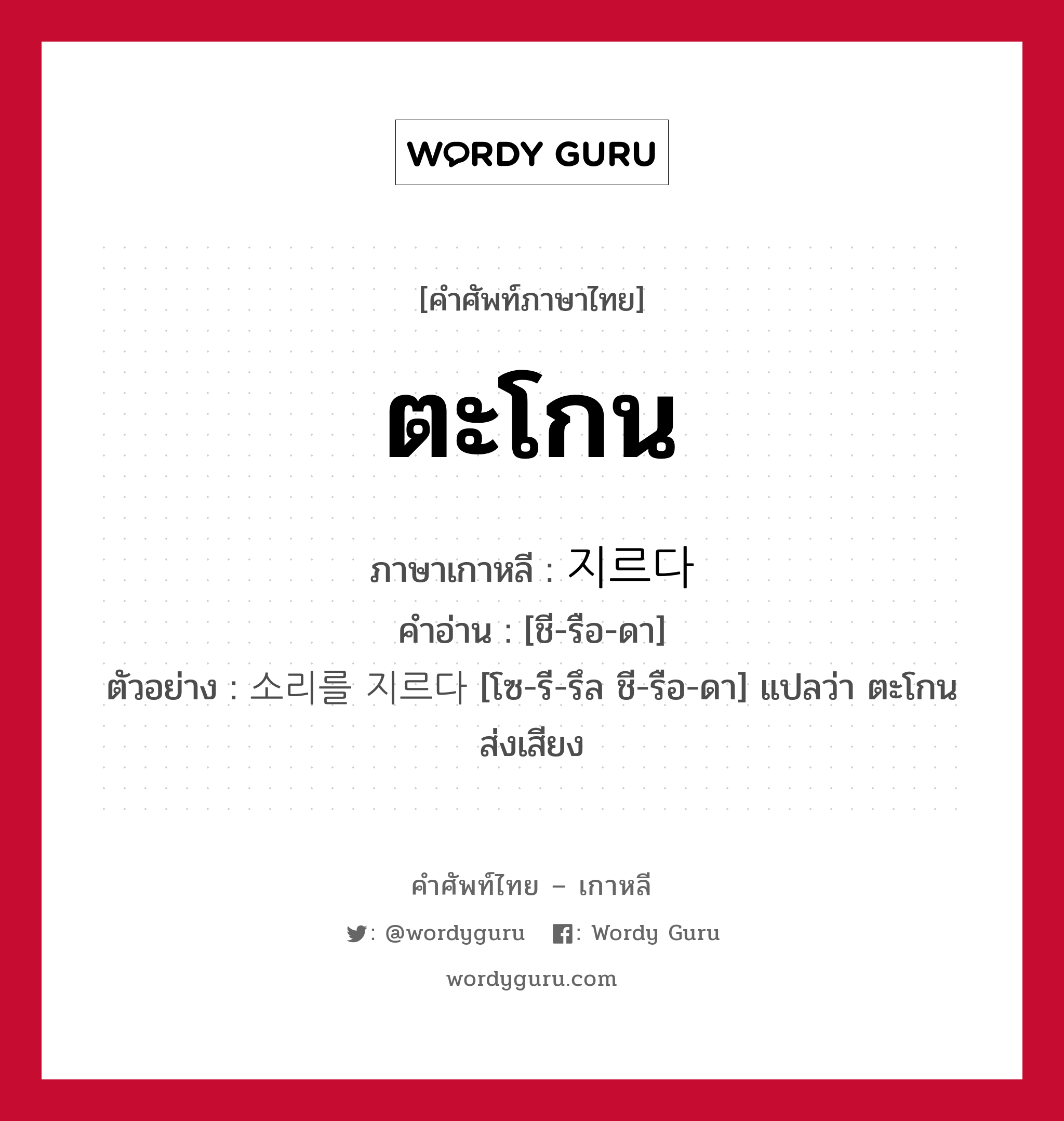 ตะโกน ภาษาเกาหลีคืออะไร, คำศัพท์ภาษาไทย - เกาหลี ตะโกน ภาษาเกาหลี 지르다 คำอ่าน [ชี-รือ-ดา] ตัวอย่าง 소리를 지르다 [โซ-รี-รึล ชี-รือ-ดา] แปลว่า ตะโกนส่งเสียง