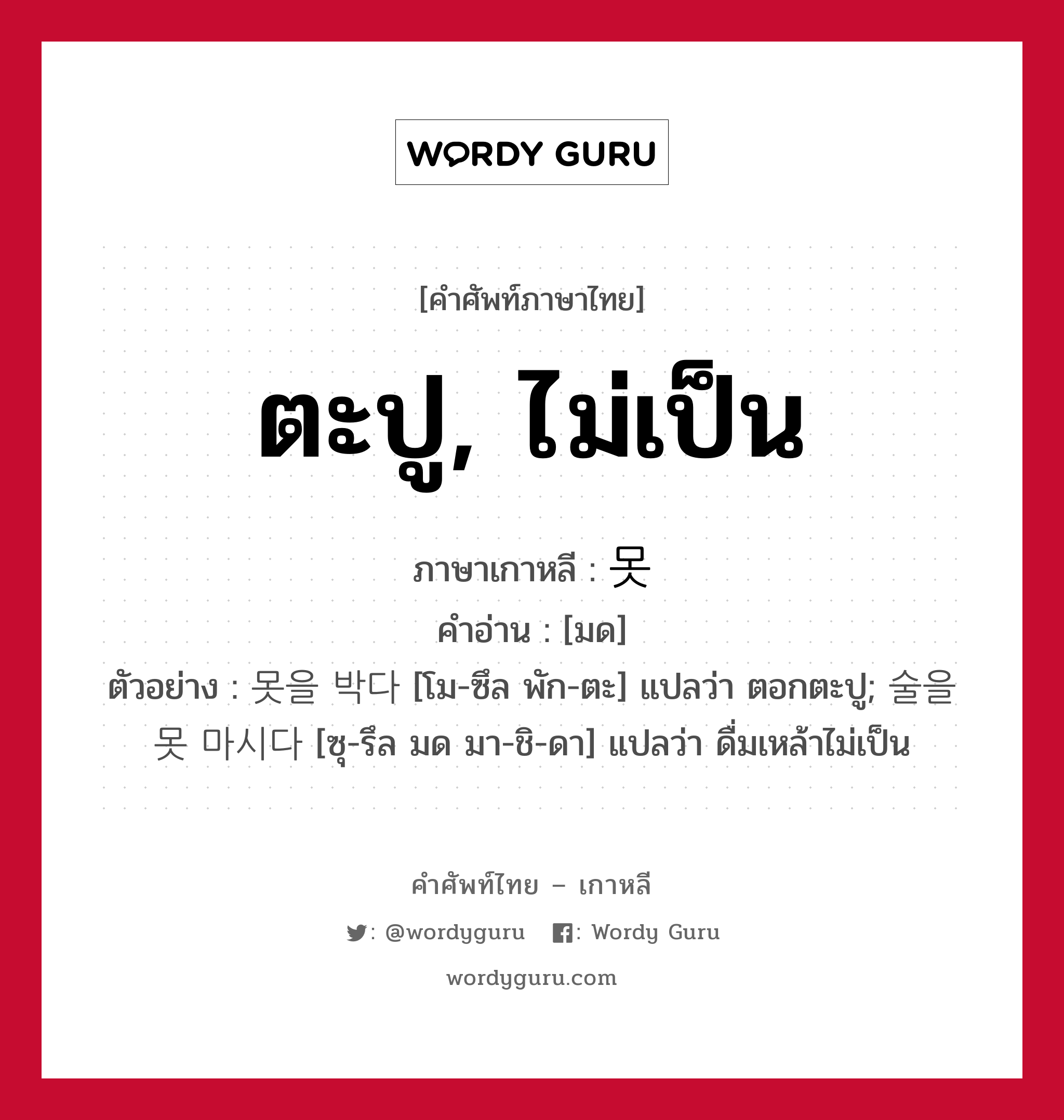 ตะปู, ไม่เป็น ภาษาเกาหลีคืออะไร, คำศัพท์ภาษาไทย - เกาหลี ตะปู, ไม่เป็น ภาษาเกาหลี 못 คำอ่าน [มด] ตัวอย่าง 못을 박다 [โม-ซึล พัก-ตะ] แปลว่า ตอกตะปู; 술을 못 마시다 [ซุ-รึล มด มา-ชิ-ดา] แปลว่า ดื่มเหล้าไม่เป็น