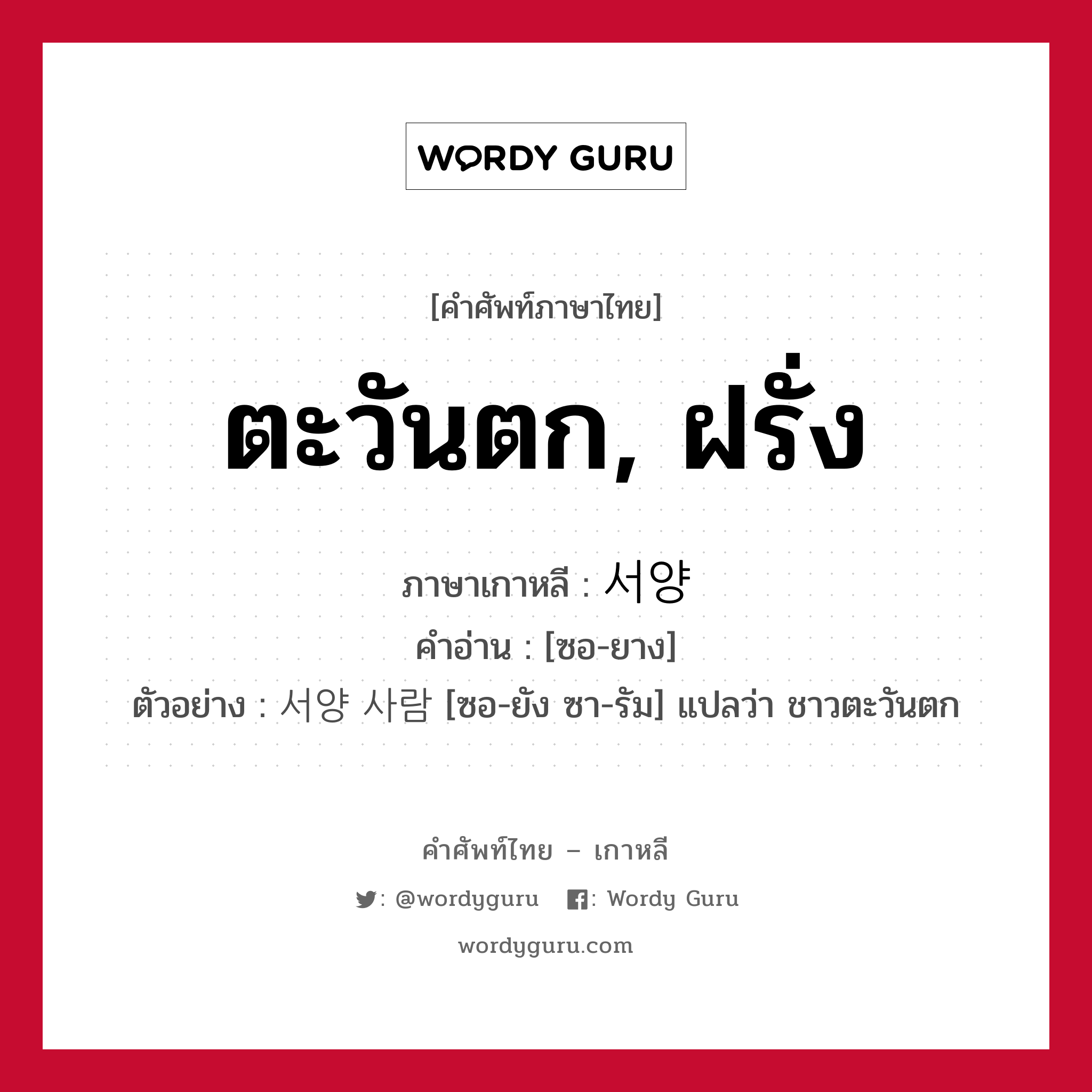 ตะวันตก, ฝรั่ง ภาษาเกาหลีคืออะไร, คำศัพท์ภาษาไทย - เกาหลี ตะวันตก, ฝรั่ง ภาษาเกาหลี 서양 คำอ่าน [ซอ-ยาง] ตัวอย่าง 서양 사람 [ซอ-ยัง ซา-รัม] แปลว่า ชาวตะวันตก