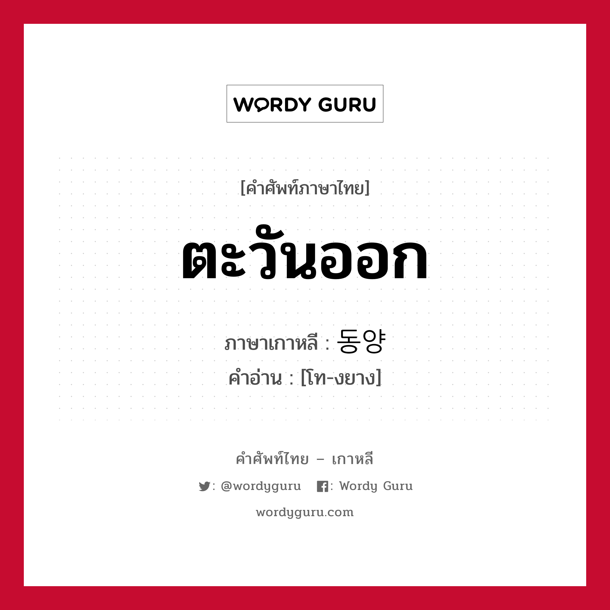 ตะวันออก ภาษาเกาหลีคืออะไร, คำศัพท์ภาษาไทย - เกาหลี ตะวันออก ภาษาเกาหลี 동양 คำอ่าน [โท-งยาง]