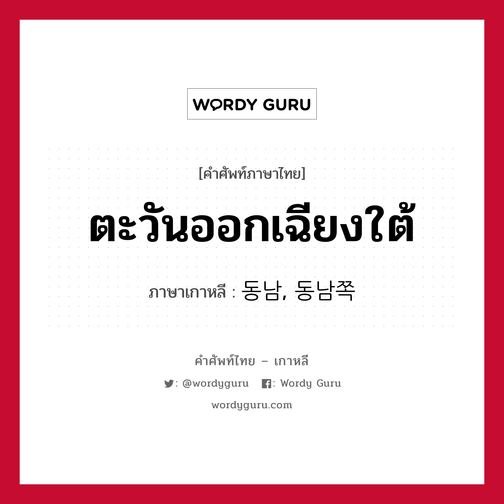 ตะวันออกเฉียงใต้ ภาษาเกาหลีคืออะไร, คำศัพท์ภาษาไทย - เกาหลี ตะวันออกเฉียงใต้ ภาษาเกาหลี 동남, 동남쪽