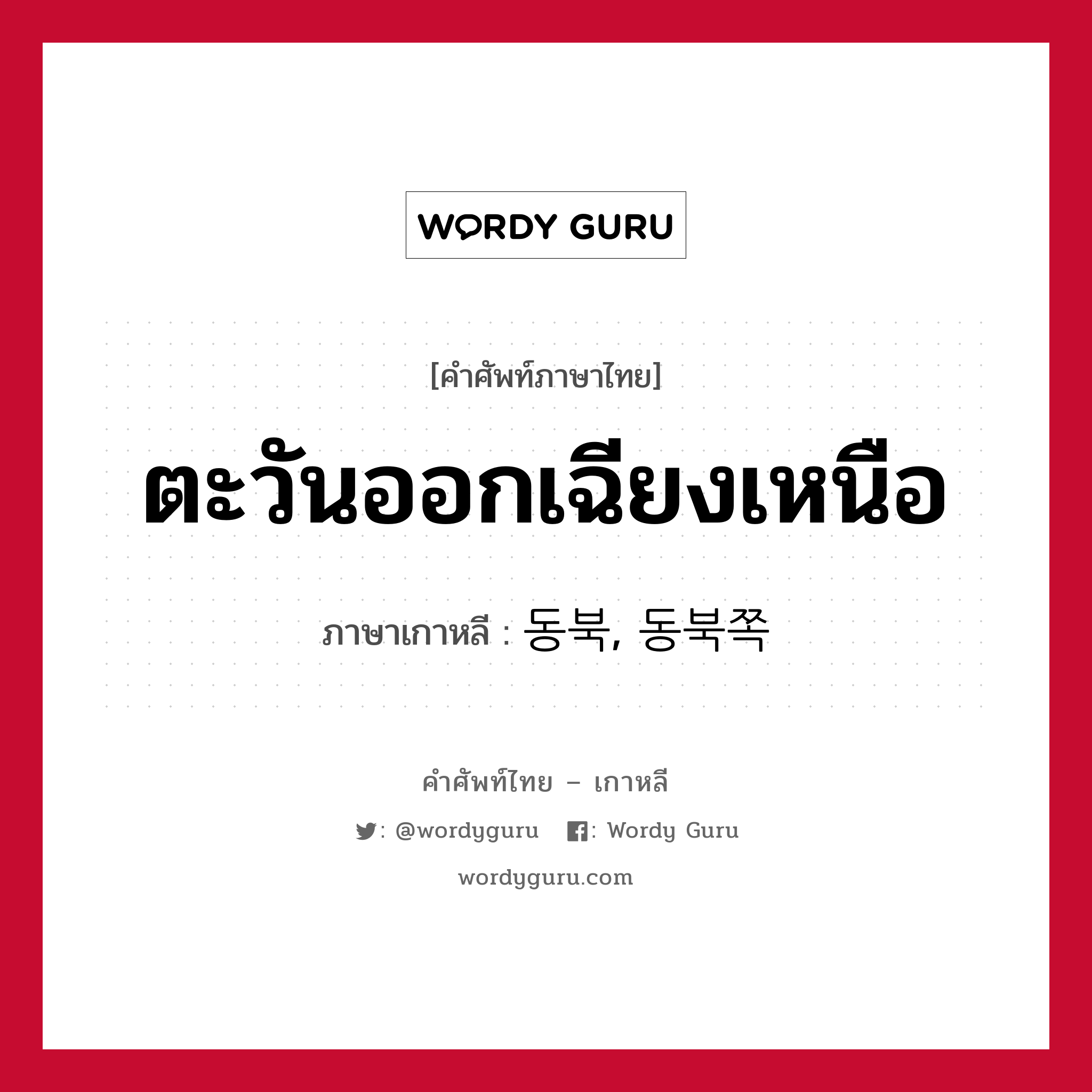 ตะวันออกเฉียงเหนือ ภาษาเกาหลีคืออะไร, คำศัพท์ภาษาไทย - เกาหลี ตะวันออกเฉียงเหนือ ภาษาเกาหลี 동북, 동북쪽