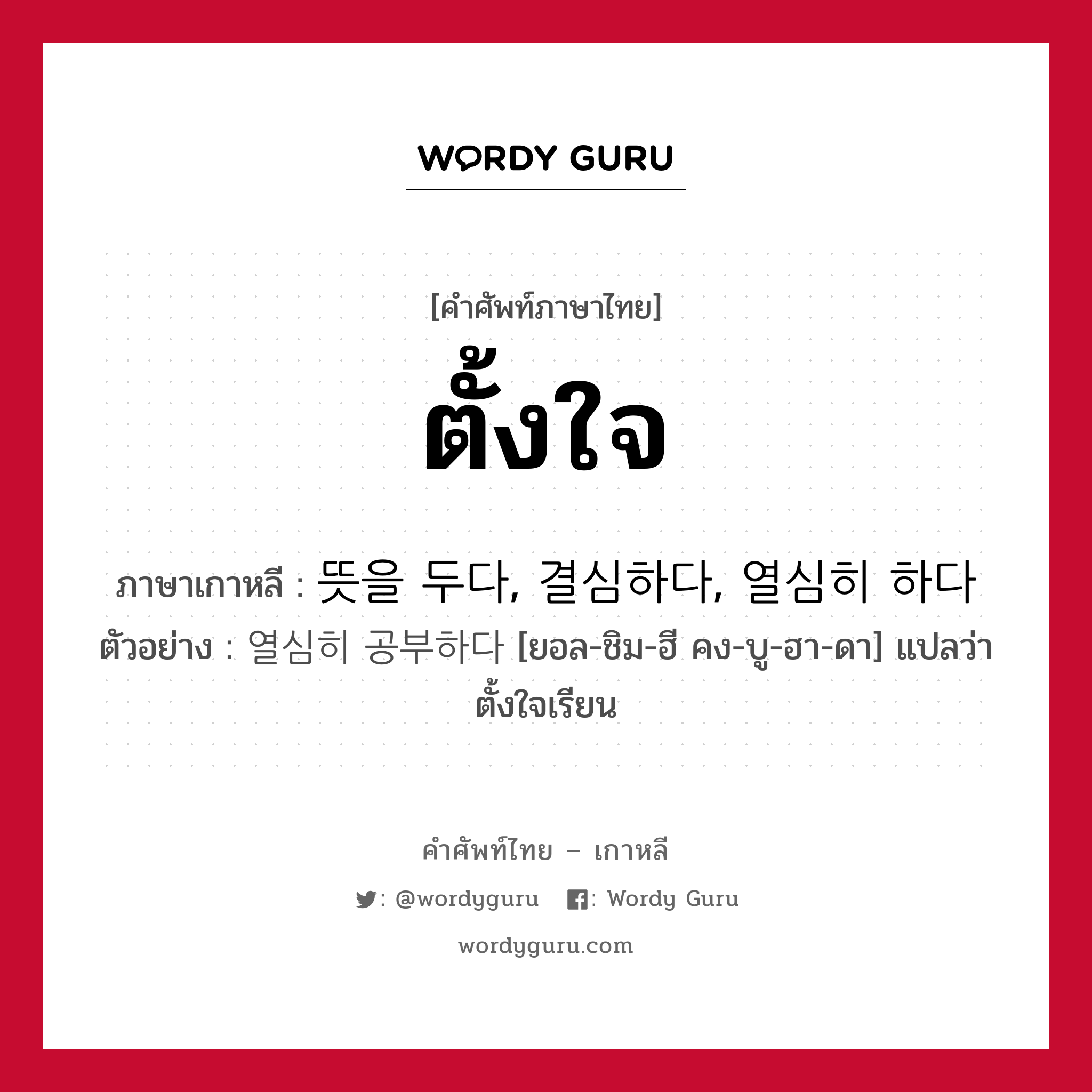 ตั้งใจ ภาษาเกาหลีคืออะไร, คำศัพท์ภาษาไทย - เกาหลี ตั้งใจ ภาษาเกาหลี 뜻을 두다, 결심하다, 열심히 하다 ตัวอย่าง 열심히 공부하다 [ยอล-ชิม-ฮี คง-บู-ฮา-ดา] แปลว่า ตั้งใจเรียน