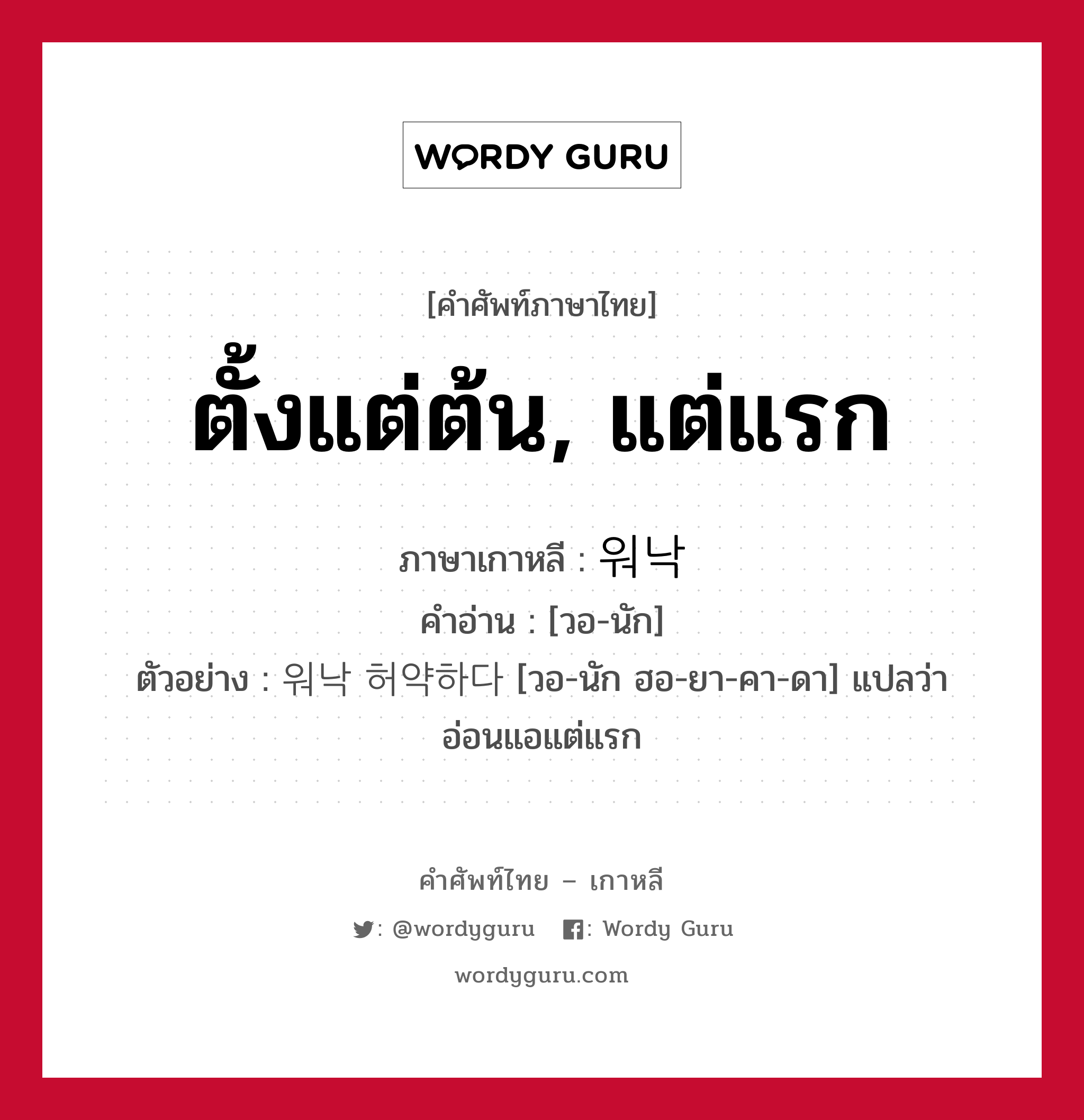 ตั้งแต่ต้น, แต่แรก ภาษาเกาหลีคืออะไร, คำศัพท์ภาษาไทย - เกาหลี ตั้งแต่ต้น, แต่แรก ภาษาเกาหลี 워낙 คำอ่าน [วอ-นัก] ตัวอย่าง 워낙 허약하다 [วอ-นัก ฮอ-ยา-คา-ดา] แปลว่า อ่อนแอแต่แรก