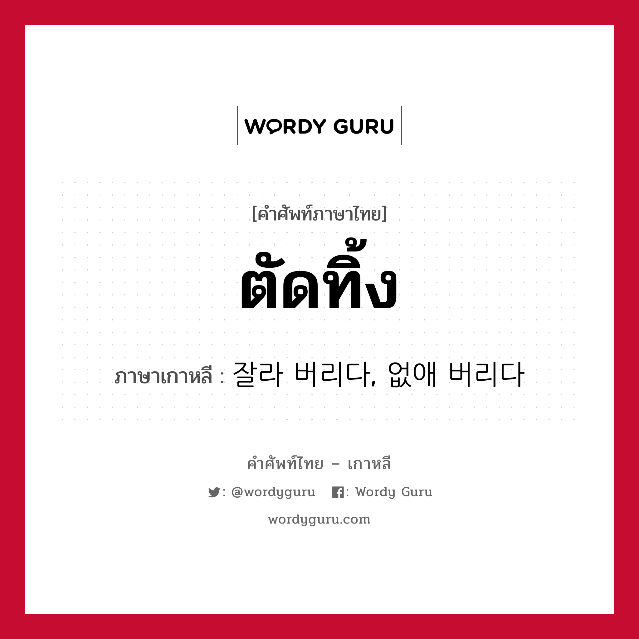 ตัดทิ้ง ภาษาเกาหลีคืออะไร, คำศัพท์ภาษาไทย - เกาหลี ตัดทิ้ง ภาษาเกาหลี 잘라 버리다, 없애 버리다