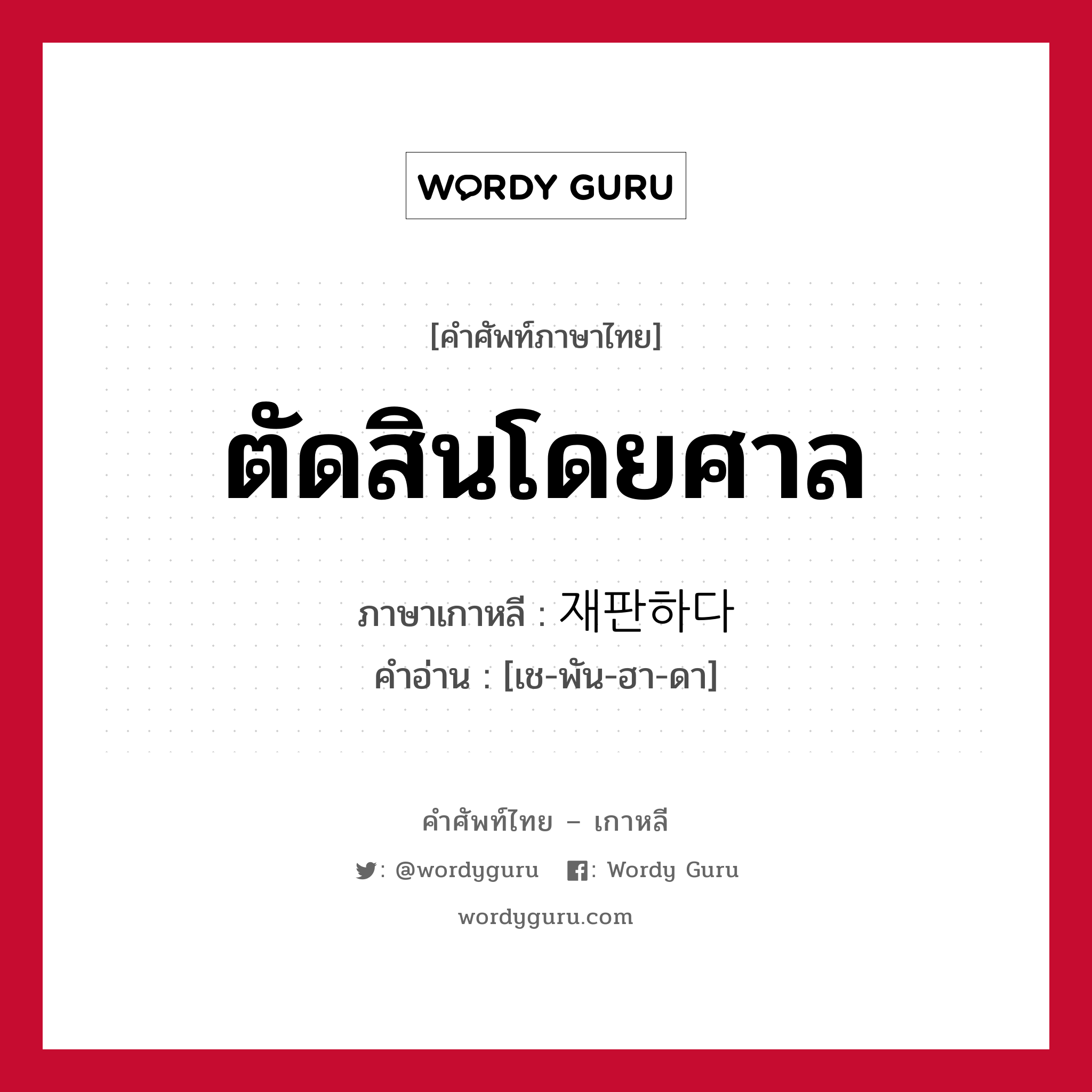 ตัดสินโดยศาล ภาษาเกาหลีคืออะไร, คำศัพท์ภาษาไทย - เกาหลี ตัดสินโดยศาล ภาษาเกาหลี 재판하다 คำอ่าน [เช-พัน-ฮา-ดา]