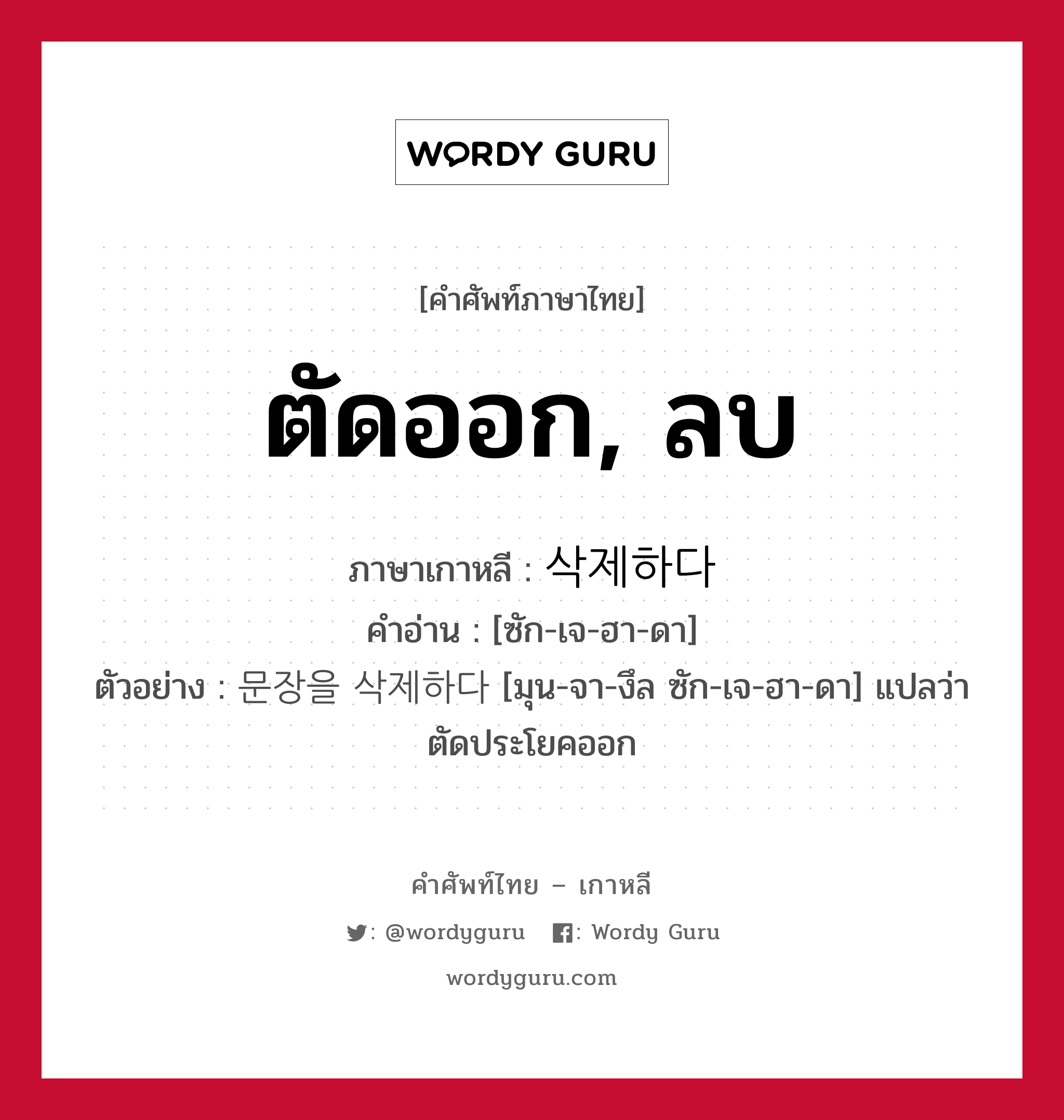 ตัดออก, ลบ ภาษาเกาหลีคืออะไร, คำศัพท์ภาษาไทย - เกาหลี ตัดออก, ลบ ภาษาเกาหลี 삭제하다 คำอ่าน [ซัก-เจ-ฮา-ดา] ตัวอย่าง 문장을 삭제하다 [มุน-จา-งึล ซัก-เจ-ฮา-ดา] แปลว่า ตัดประโยคออก