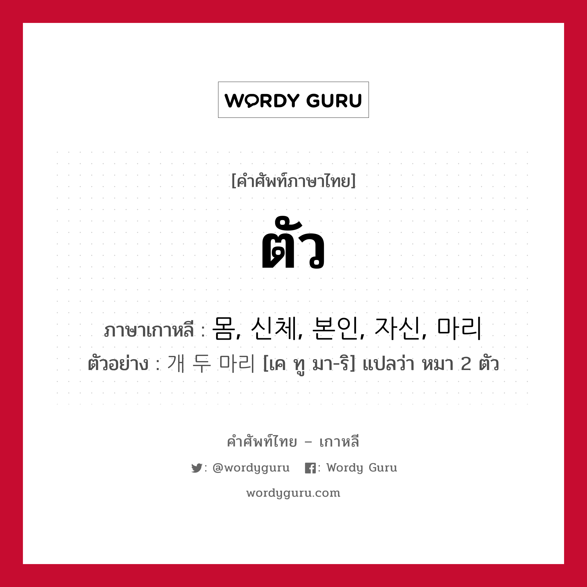 ตัว ภาษาเกาหลีคืออะไร, คำศัพท์ภาษาไทย - เกาหลี ตัว ภาษาเกาหลี 몸, 신체, 본인, 자신, 마리 ตัวอย่าง 개 두 마리 [เค ทู มา-ริ] แปลว่า หมา 2 ตัว