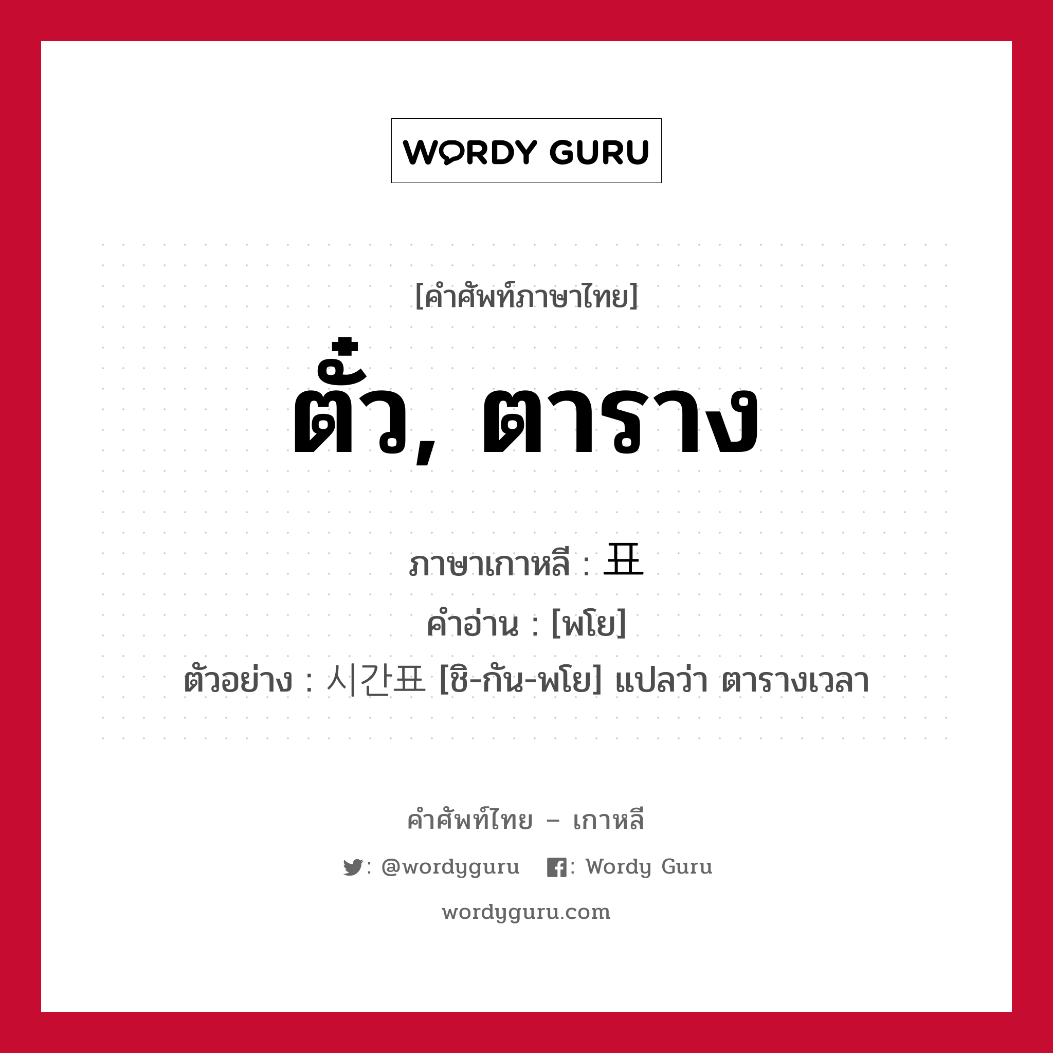 ตั๋ว, ตาราง ภาษาเกาหลีคืออะไร, คำศัพท์ภาษาไทย - เกาหลี ตั๋ว, ตาราง ภาษาเกาหลี 표 คำอ่าน [พโย] ตัวอย่าง 시간표 [ชิ-กัน-พโย] แปลว่า ตารางเวลา