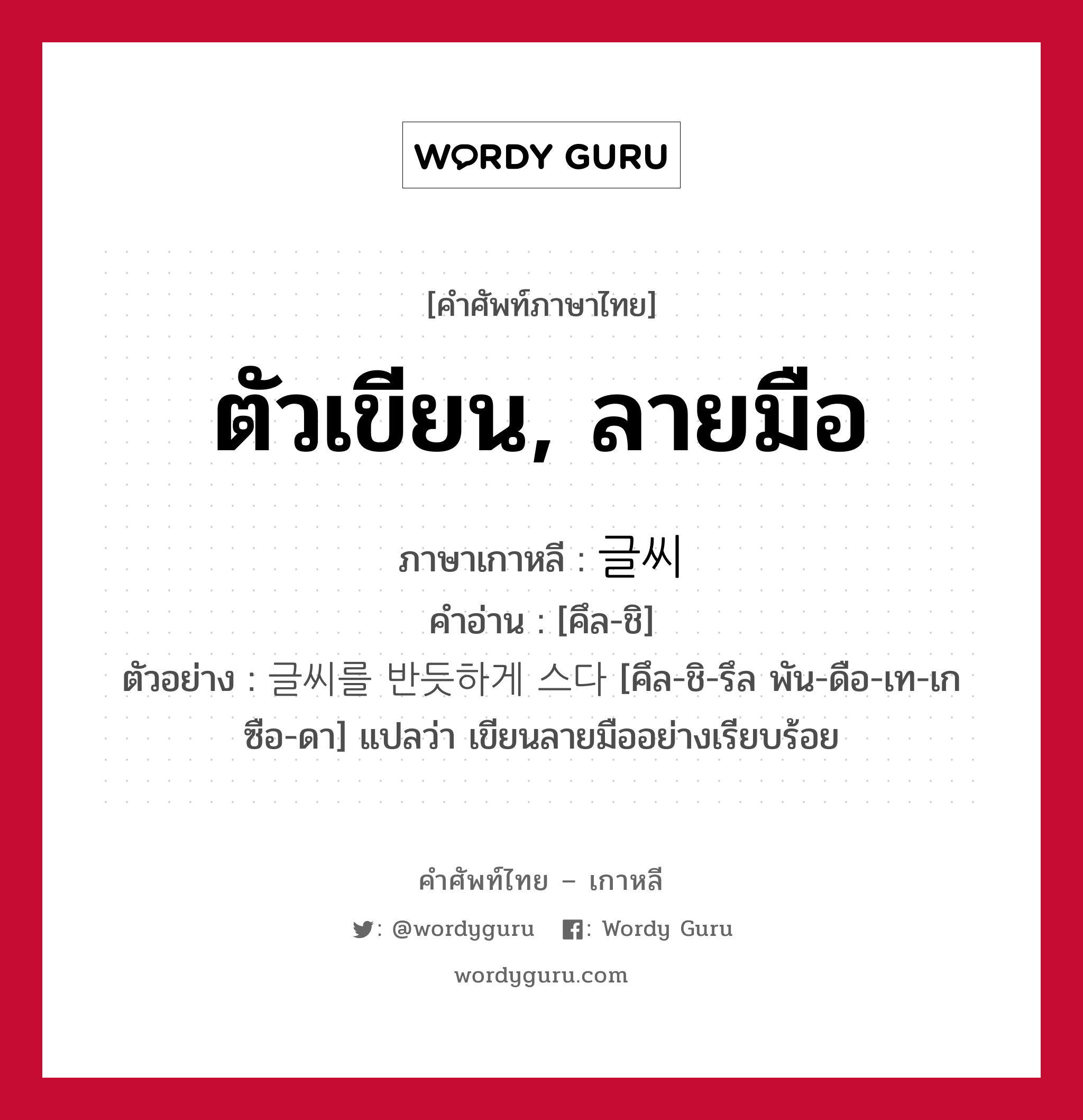 ตัวเขียน, ลายมือ ภาษาเกาหลีคืออะไร, คำศัพท์ภาษาไทย - เกาหลี ตัวเขียน, ลายมือ ภาษาเกาหลี 글씨 คำอ่าน [คึล-ชิ] ตัวอย่าง 글씨를 반듯하게 스다 [คึล-ชิ-รึล พัน-ดือ-เท-เก ซือ-ดา] แปลว่า เขียนลายมืออย่างเรียบร้อย