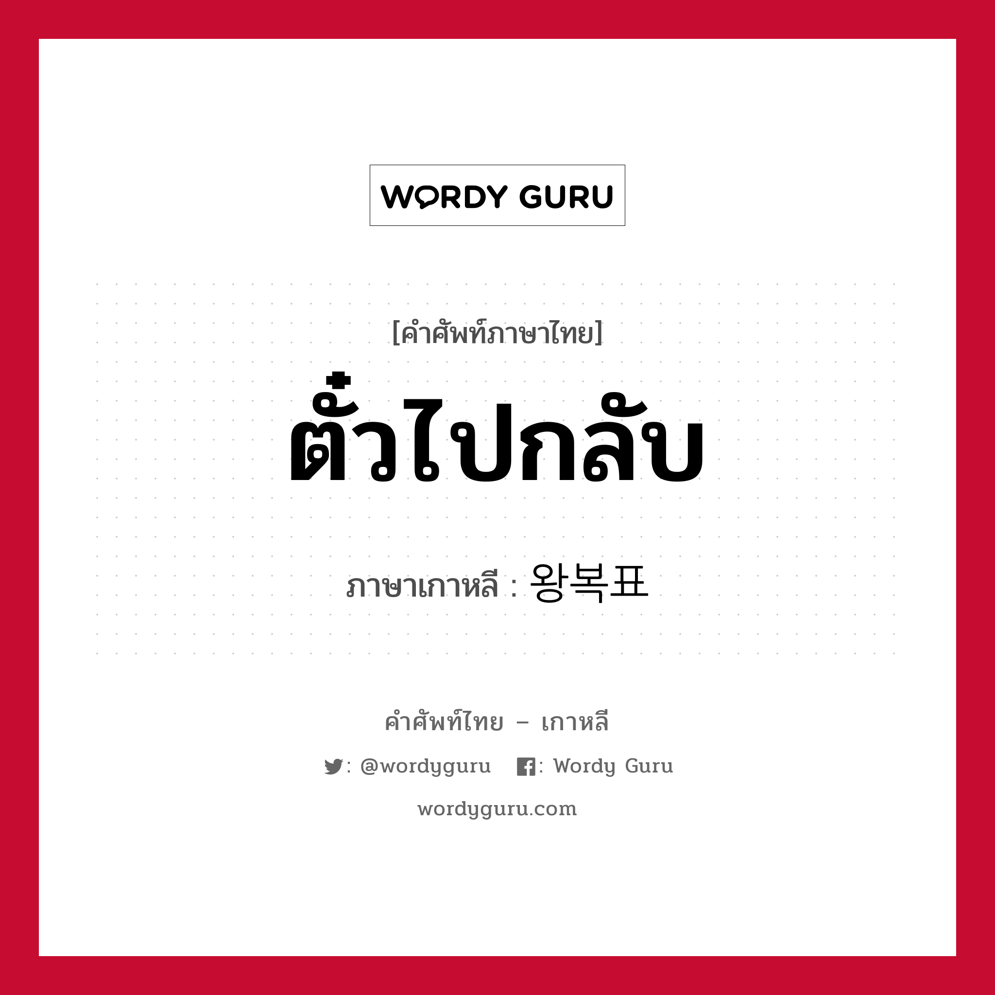 ตั๋วไปกลับ ภาษาเกาหลีคืออะไร, คำศัพท์ภาษาไทย - เกาหลี ตั๋วไปกลับ ภาษาเกาหลี 왕복표