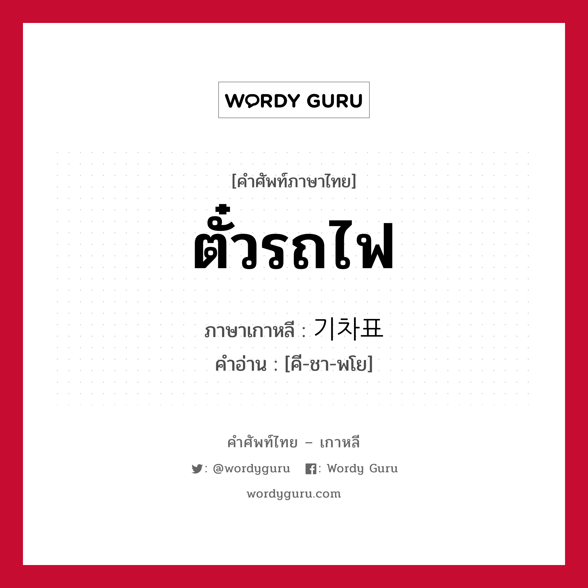 ตั๋วรถไฟ ภาษาเกาหลีคืออะไร, คำศัพท์ภาษาไทย - เกาหลี ตั๋วรถไฟ ภาษาเกาหลี 기차표 คำอ่าน [คี-ชา-พโย]