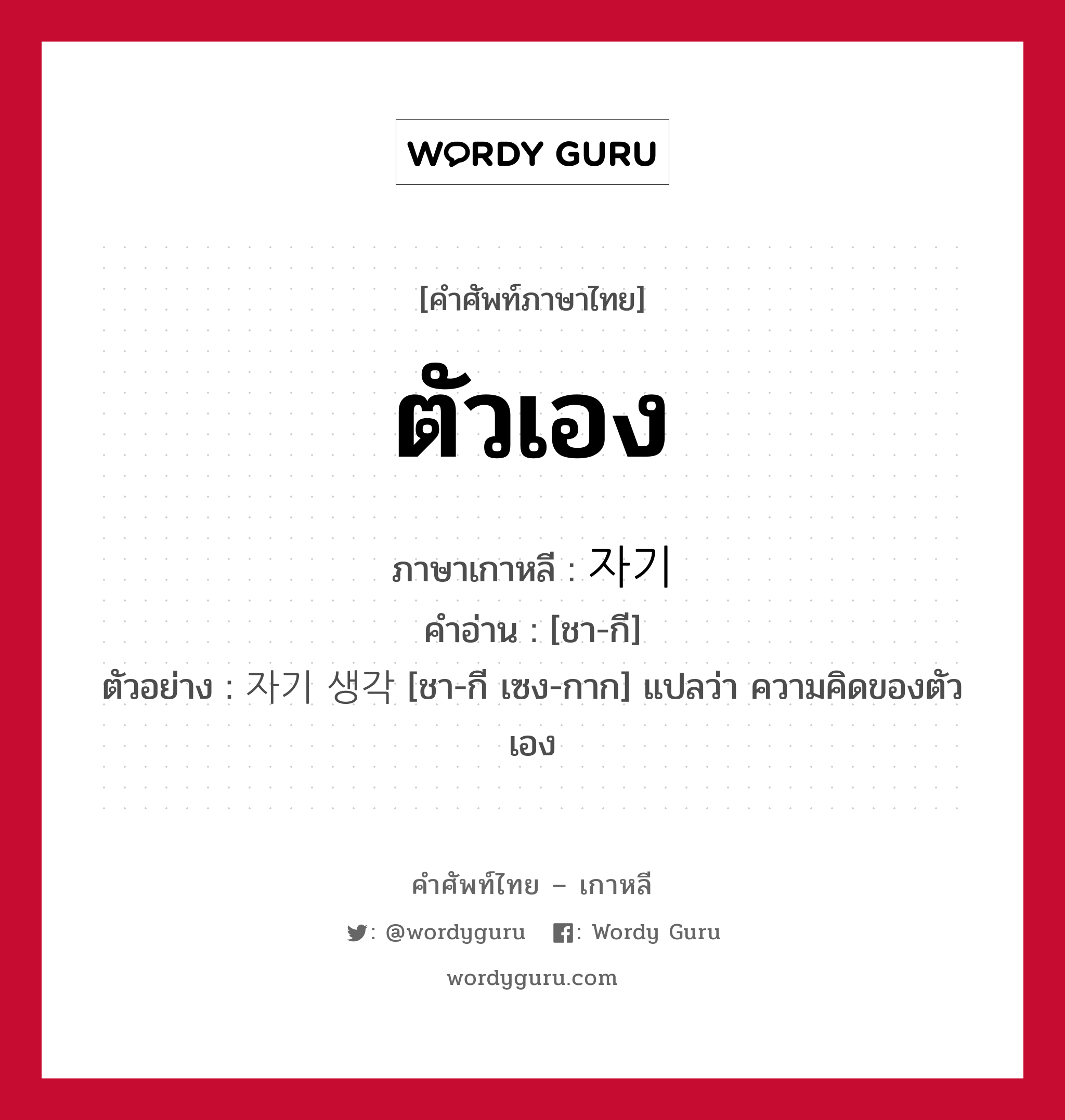 ตัวเอง ภาษาเกาหลีคืออะไร, คำศัพท์ภาษาไทย - เกาหลี ตัวเอง ภาษาเกาหลี 자기 คำอ่าน [ชา-กี] ตัวอย่าง 자기 생각 [ชา-กี เซง-กาก] แปลว่า ความคิดของตัวเอง