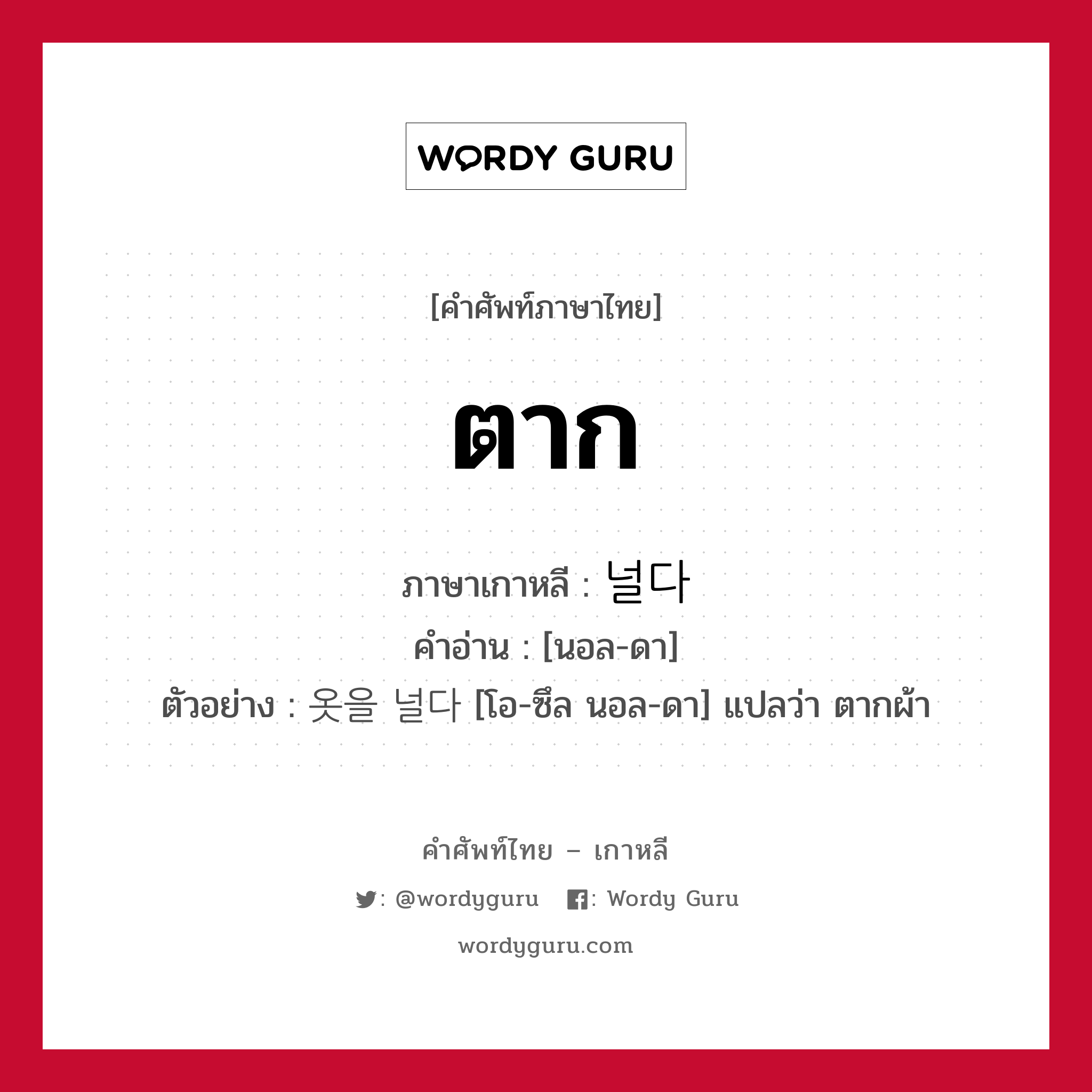 ตาก ภาษาเกาหลีคืออะไร, คำศัพท์ภาษาไทย - เกาหลี ตาก ภาษาเกาหลี 널다 คำอ่าน [นอล-ดา] ตัวอย่าง 옷을 널다 [โอ-ซึล นอล-ดา] แปลว่า ตากผ้า