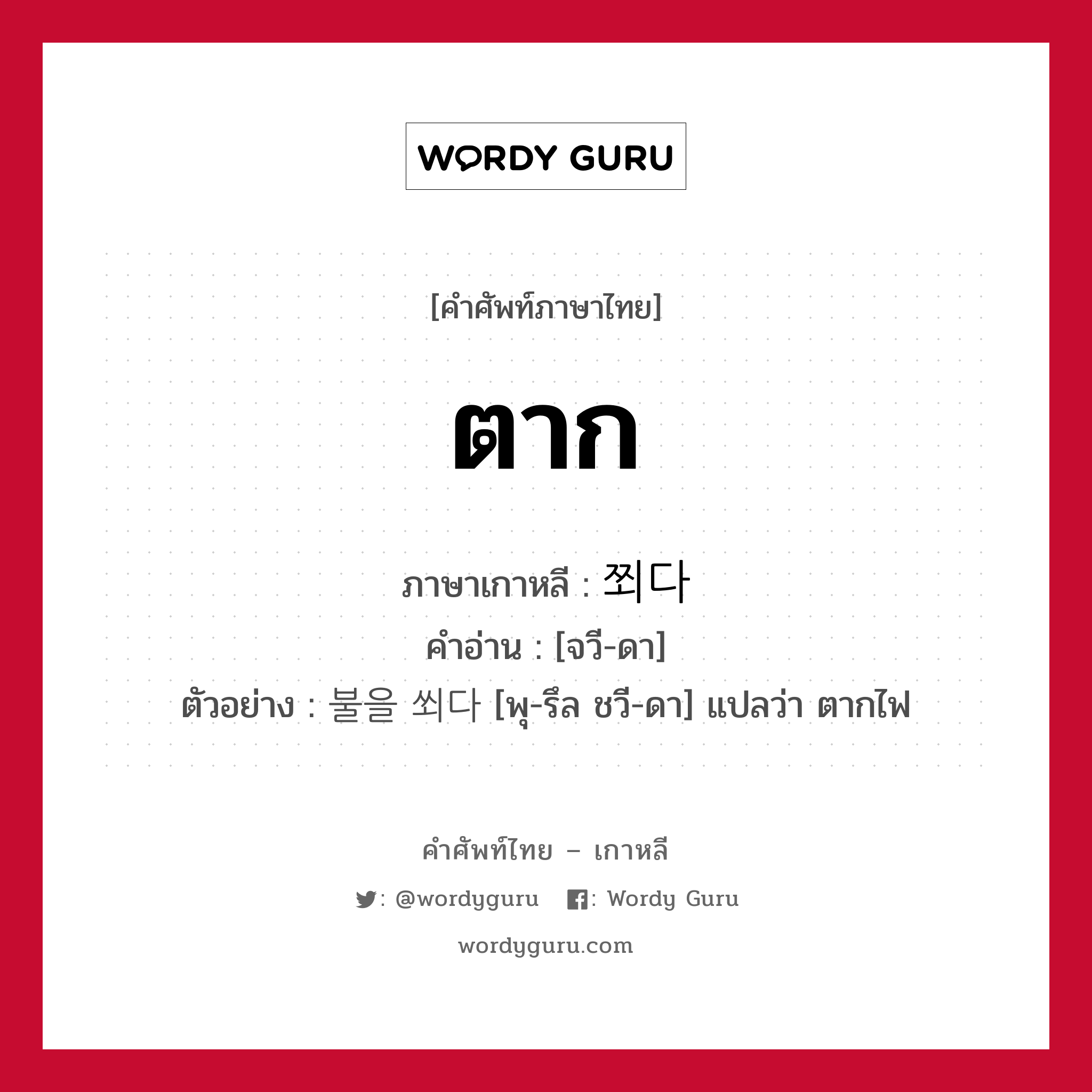 ตาก ภาษาเกาหลีคืออะไร, คำศัพท์ภาษาไทย - เกาหลี ตาก ภาษาเกาหลี 쬐다 คำอ่าน [จวี-ดา] ตัวอย่าง 불을 쐬다 [พุ-รึล ชวี-ดา] แปลว่า ตากไฟ