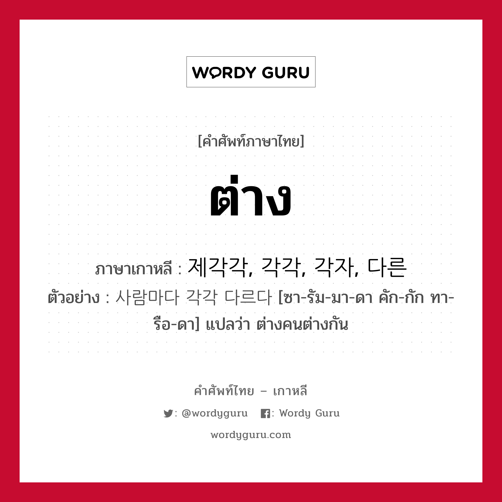 ต่าง ภาษาเกาหลีคืออะไร, คำศัพท์ภาษาไทย - เกาหลี ต่าง ภาษาเกาหลี 제각각, 각각, 각자, 다른 ตัวอย่าง 사람마다 각각 다르다 [ซา-รัม-มา-ดา คัก-กัก ทา-รือ-ดา] แปลว่า ต่างคนต่างกัน