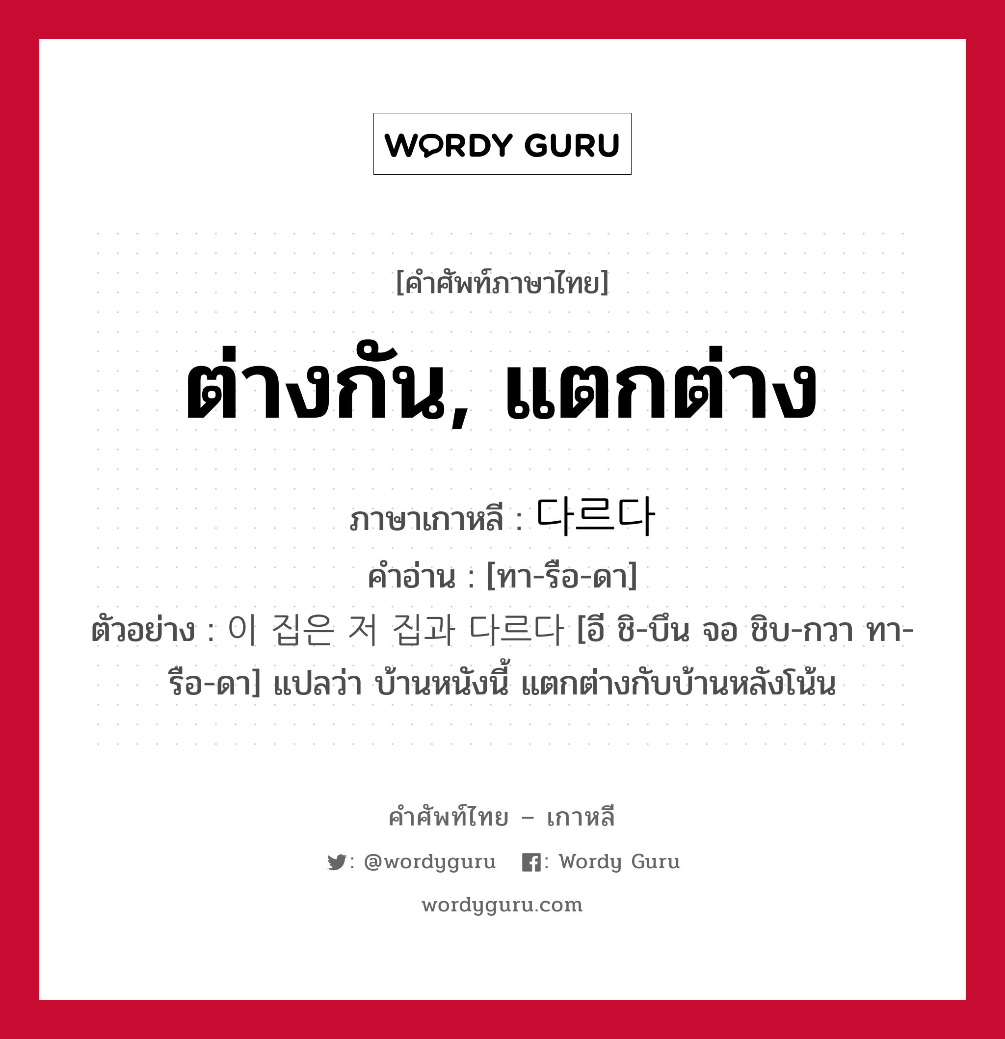 ต่างกัน, แตกต่าง ภาษาเกาหลีคืออะไร, คำศัพท์ภาษาไทย - เกาหลี ต่างกัน, แตกต่าง ภาษาเกาหลี 다르다 คำอ่าน [ทา-รือ-ดา] ตัวอย่าง 이 집은 저 집과 다르다 [อี ชิ-บึน จอ ชิบ-กวา ทา-รือ-ดา] แปลว่า บ้านหนังนี้ แตกต่างกับบ้านหลังโน้น