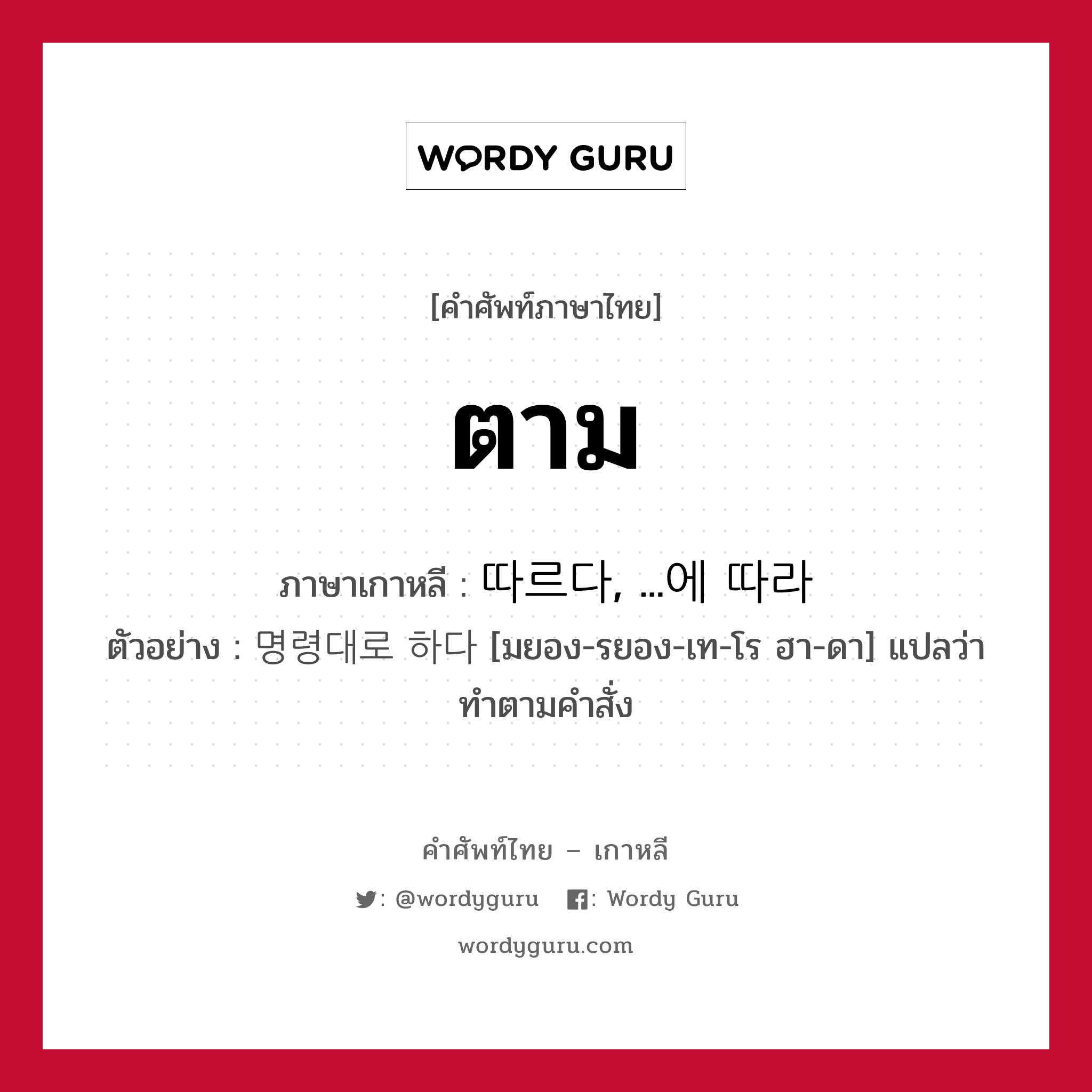 ตาม ภาษาเกาหลีคืออะไร, คำศัพท์ภาษาไทย - เกาหลี ตาม ภาษาเกาหลี 따르다, ...에 따라 ตัวอย่าง 명령대로 하다 [มยอง-รยอง-เท-โร ฮา-ดา] แปลว่า ทำตามคำสั่ง