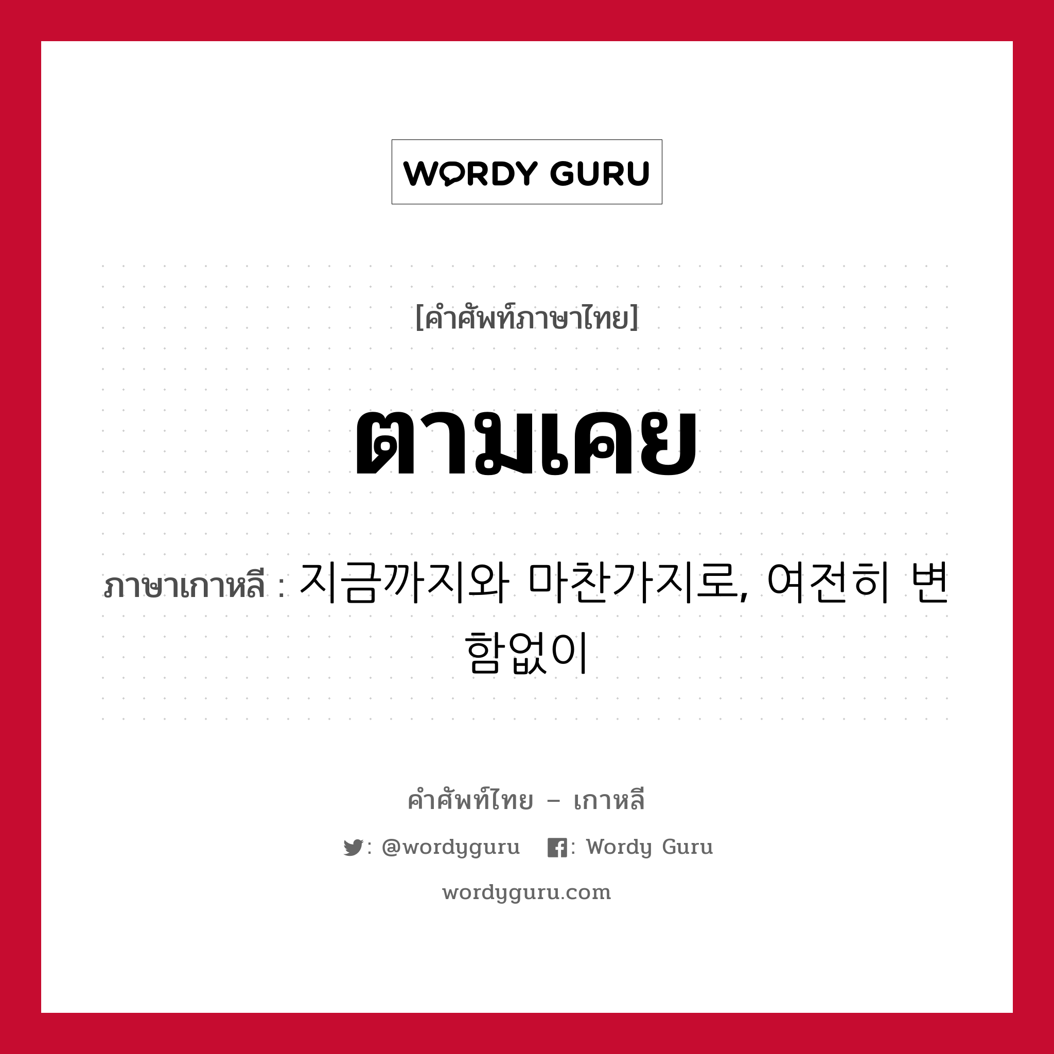 ตามเคย ภาษาเกาหลีคืออะไร, คำศัพท์ภาษาไทย - เกาหลี ตามเคย ภาษาเกาหลี 지금까지와 마찬가지로, 여전히 변함없이